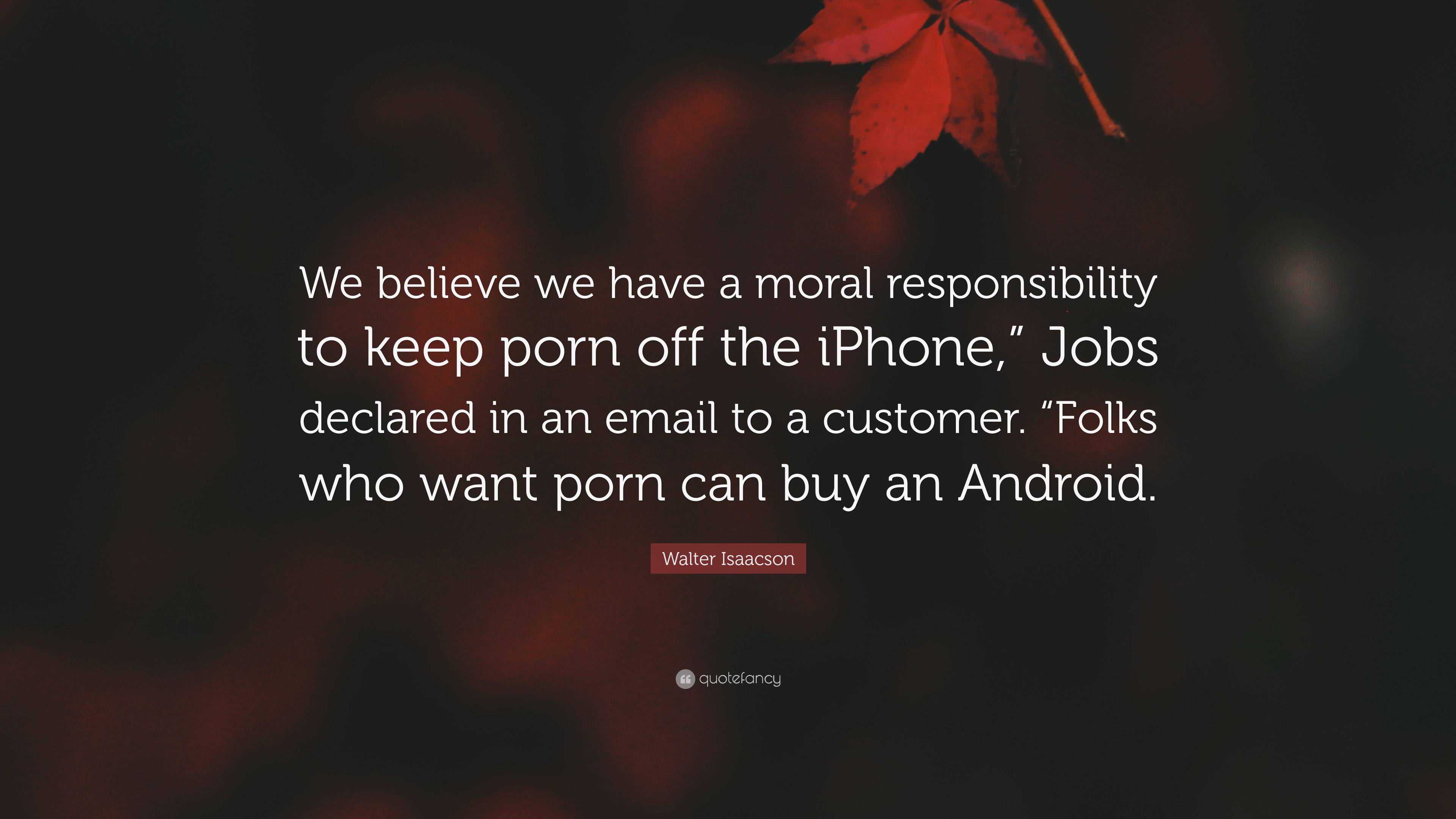 Walter Isaacson Quote: “We believe we have a moral responsibility to keep  porn off the iPhone,” Jobs declared in an email to a customer. “Folks ...”