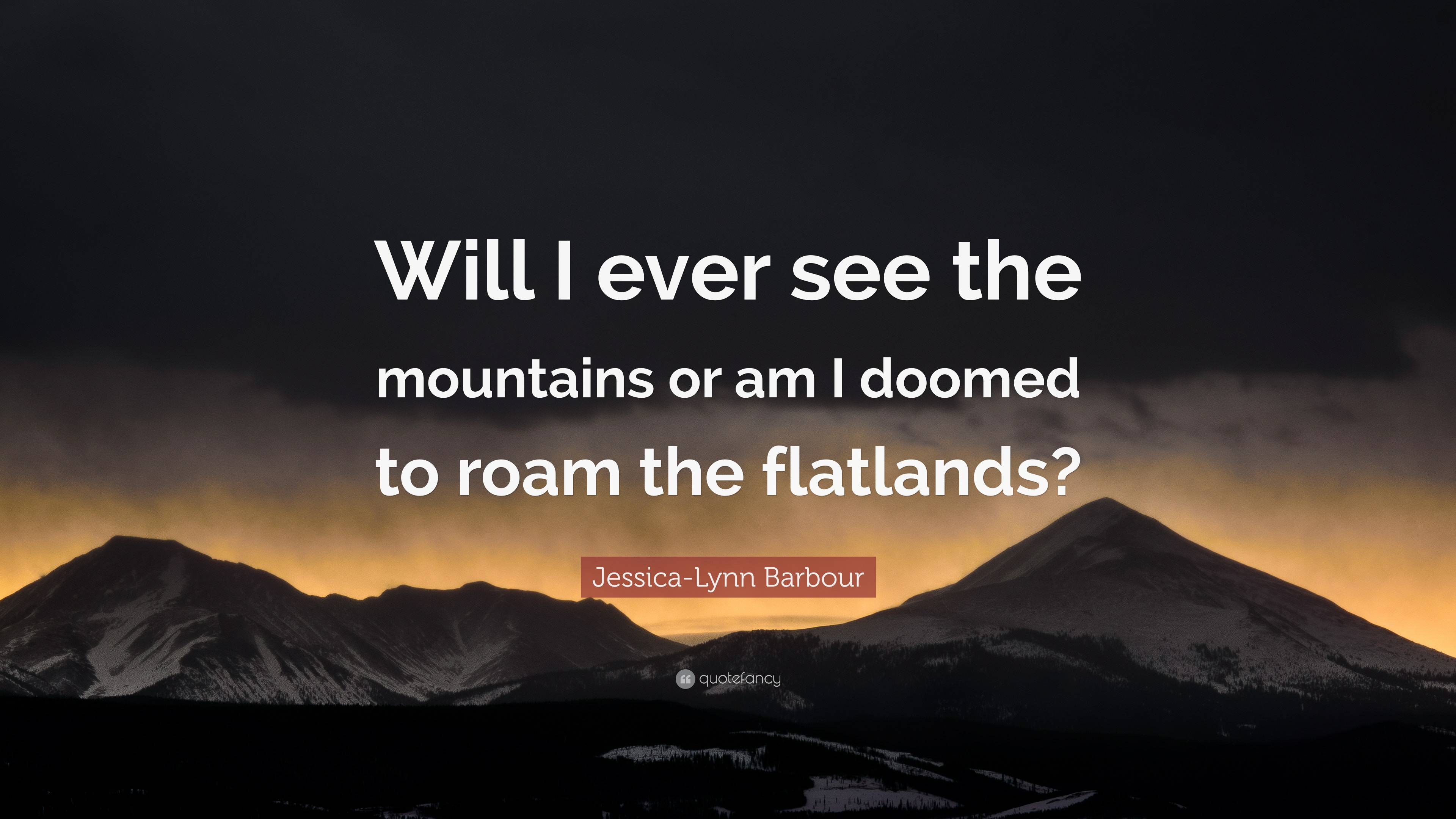 Jessica Lynn Barbour Quote Will I Ever See The Mountains Or Am I Doomed To Roam The Flatlands