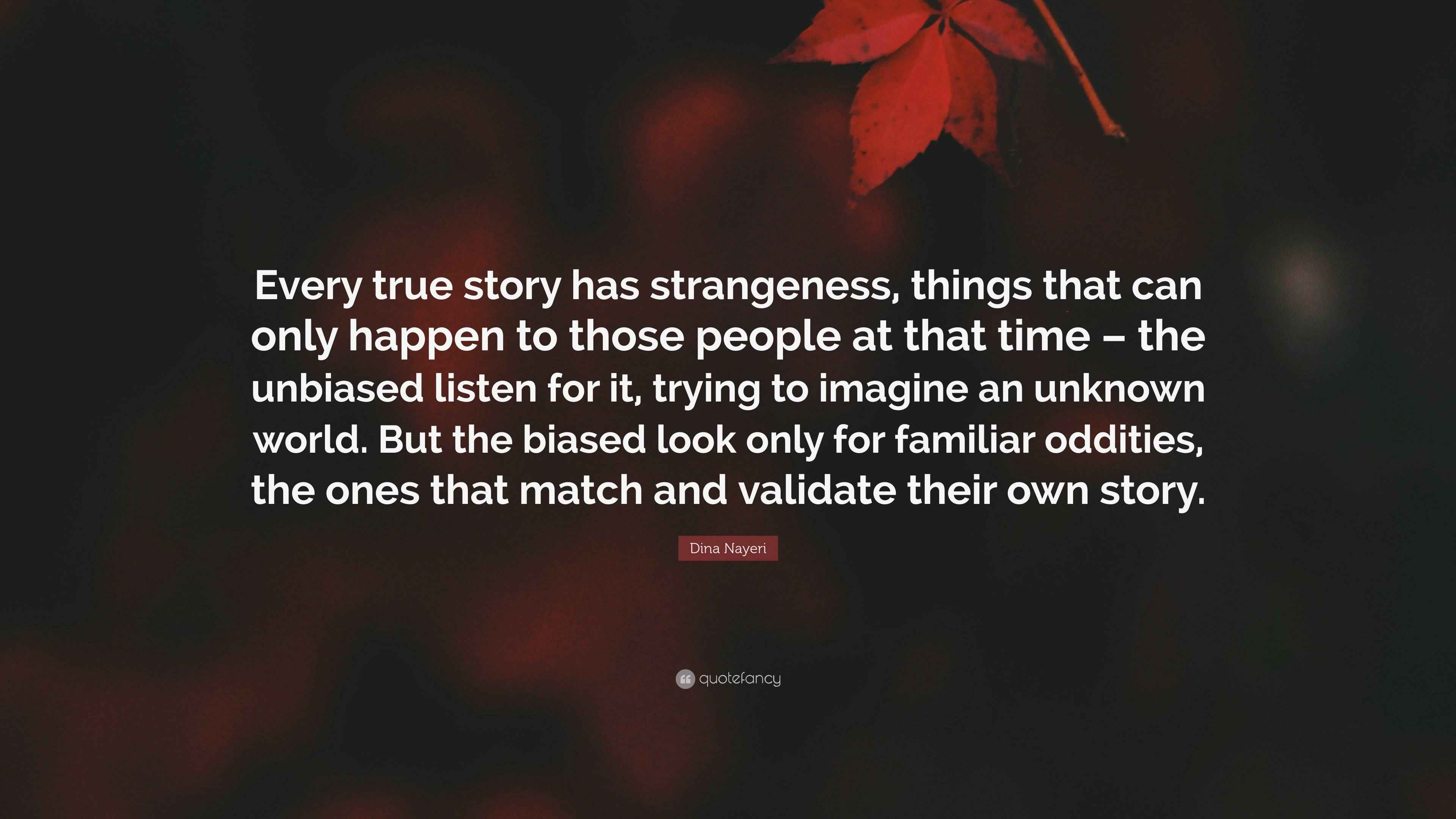 Dina Nayeri Quote: "Every true story has strangeness, things that can ...