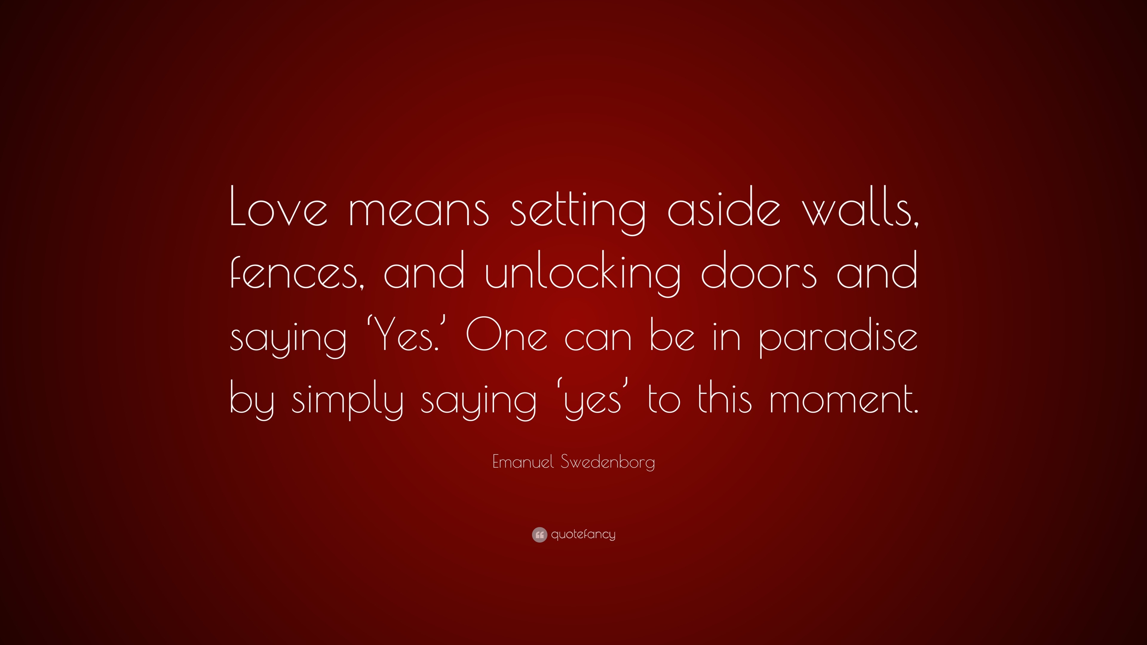 Emanuel Swedenborg Quote: “Love Means Setting Aside Walls, Fences, And  Unlocking Doors And Saying 'Yes.' One Can Be In Paradise By Simply Saying  'Y...”