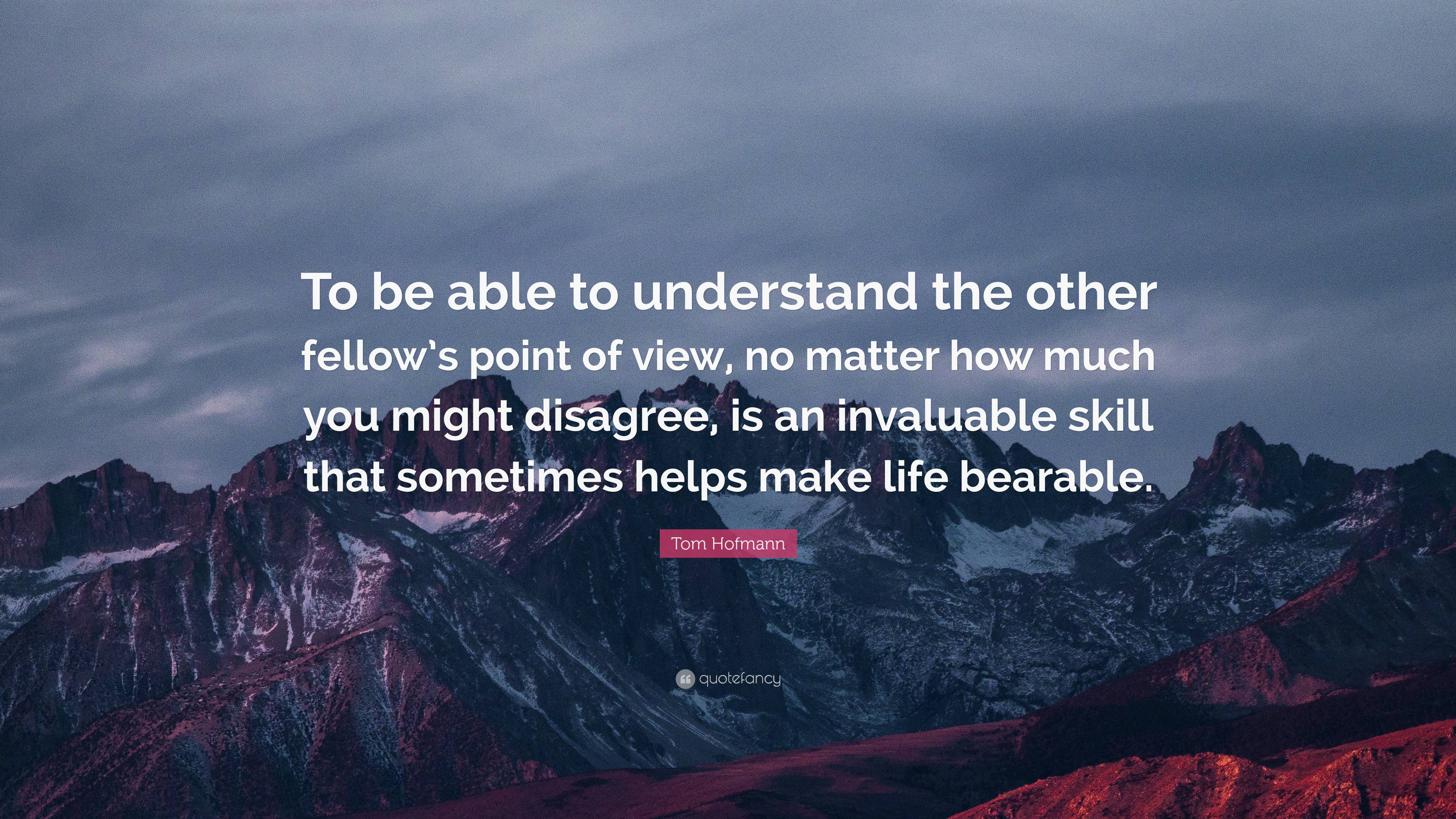 Tom Hofmann Quote: “To be able to understand the other fellow’s point ...