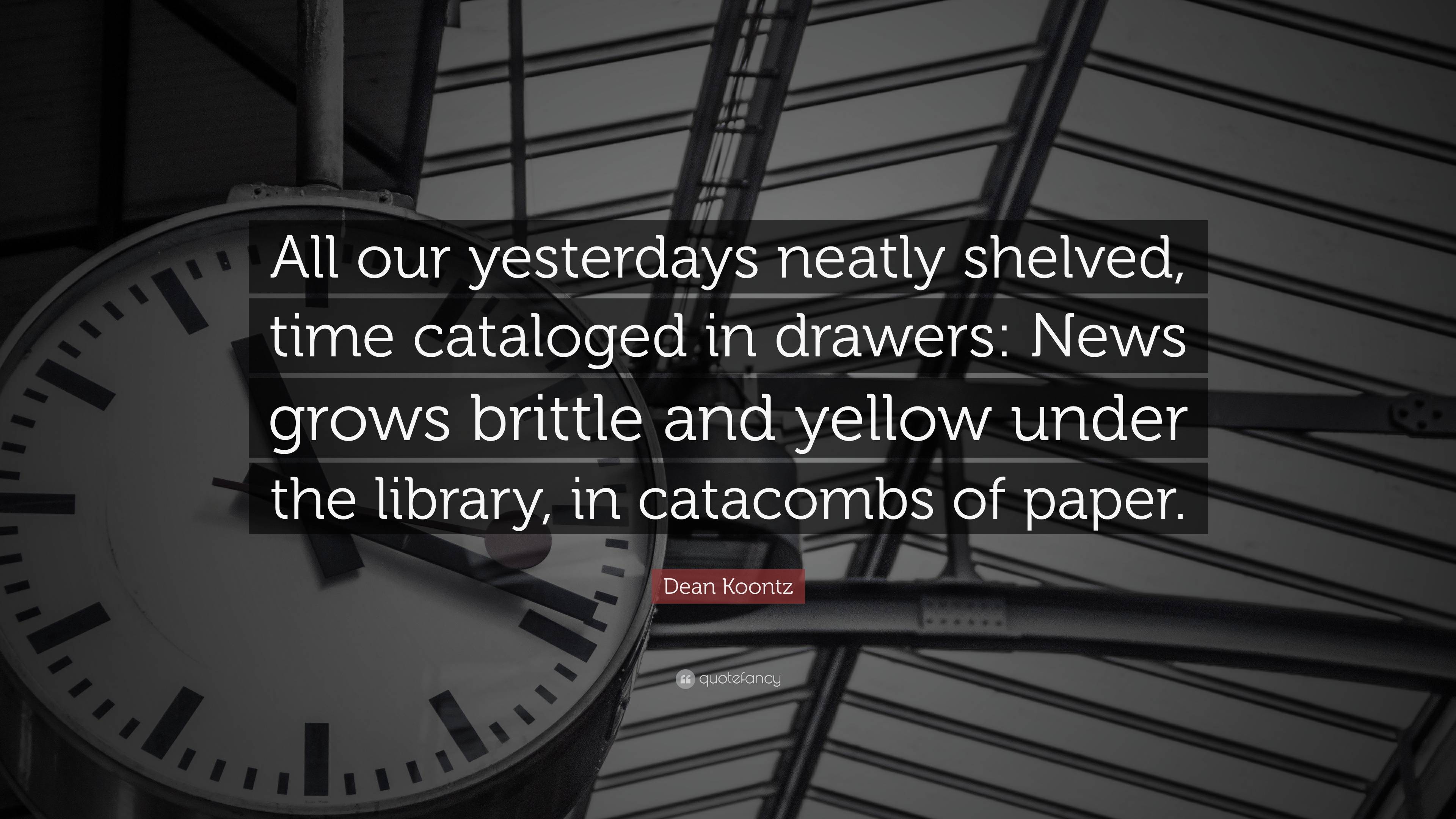 Dean Koontz Quote “All our yesterdays neatly shelved, time cataloged