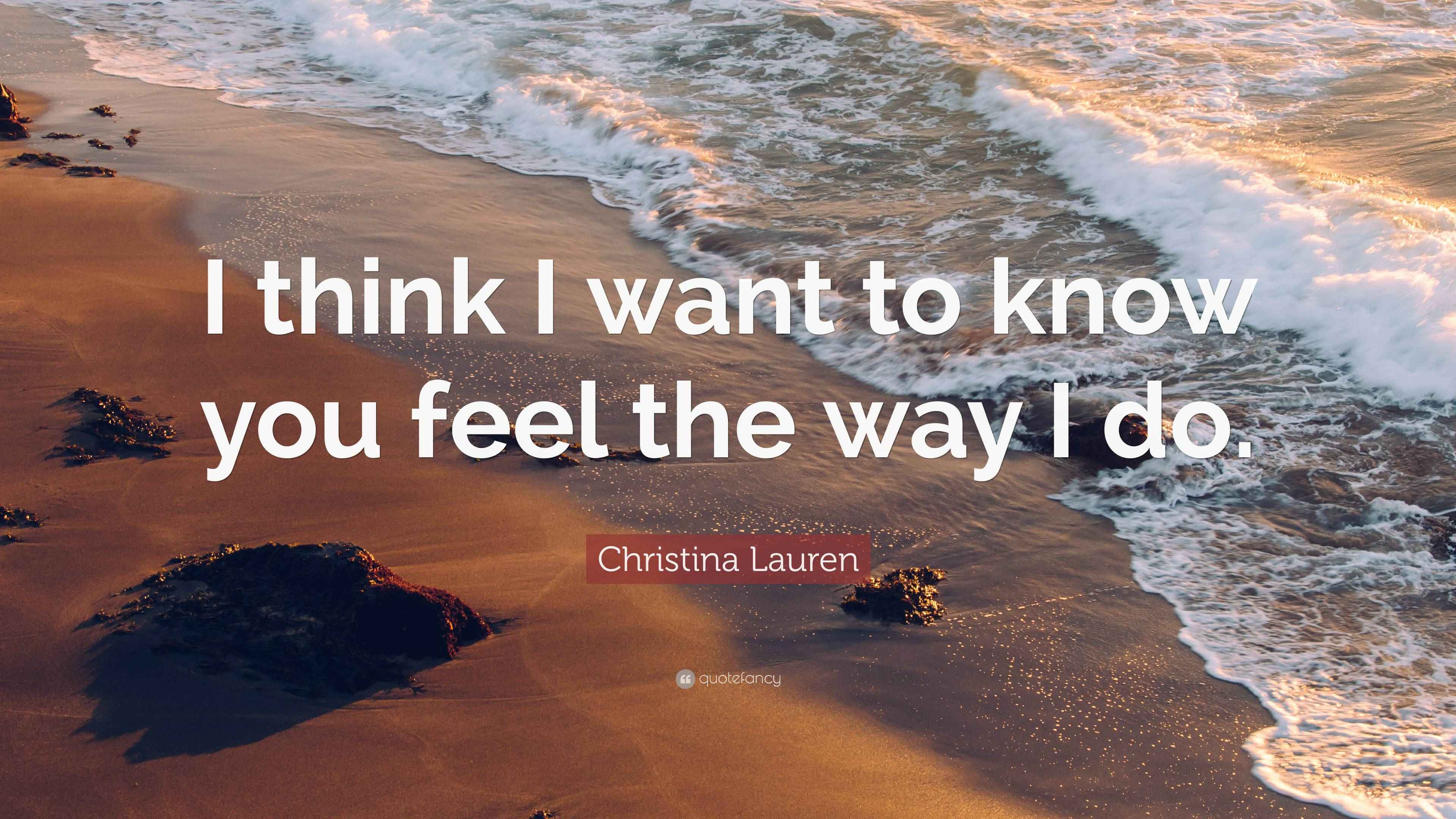 Christina Lauren Quote: “I think I want to know you feel the way I do.”
