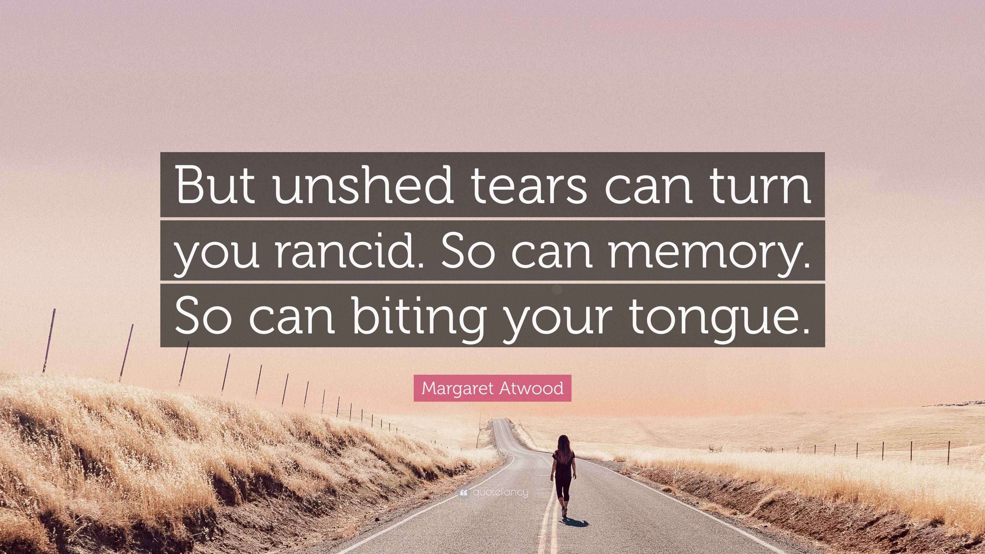 Margaret Atwood Quote “But unshed tears can turn you rancid. So can