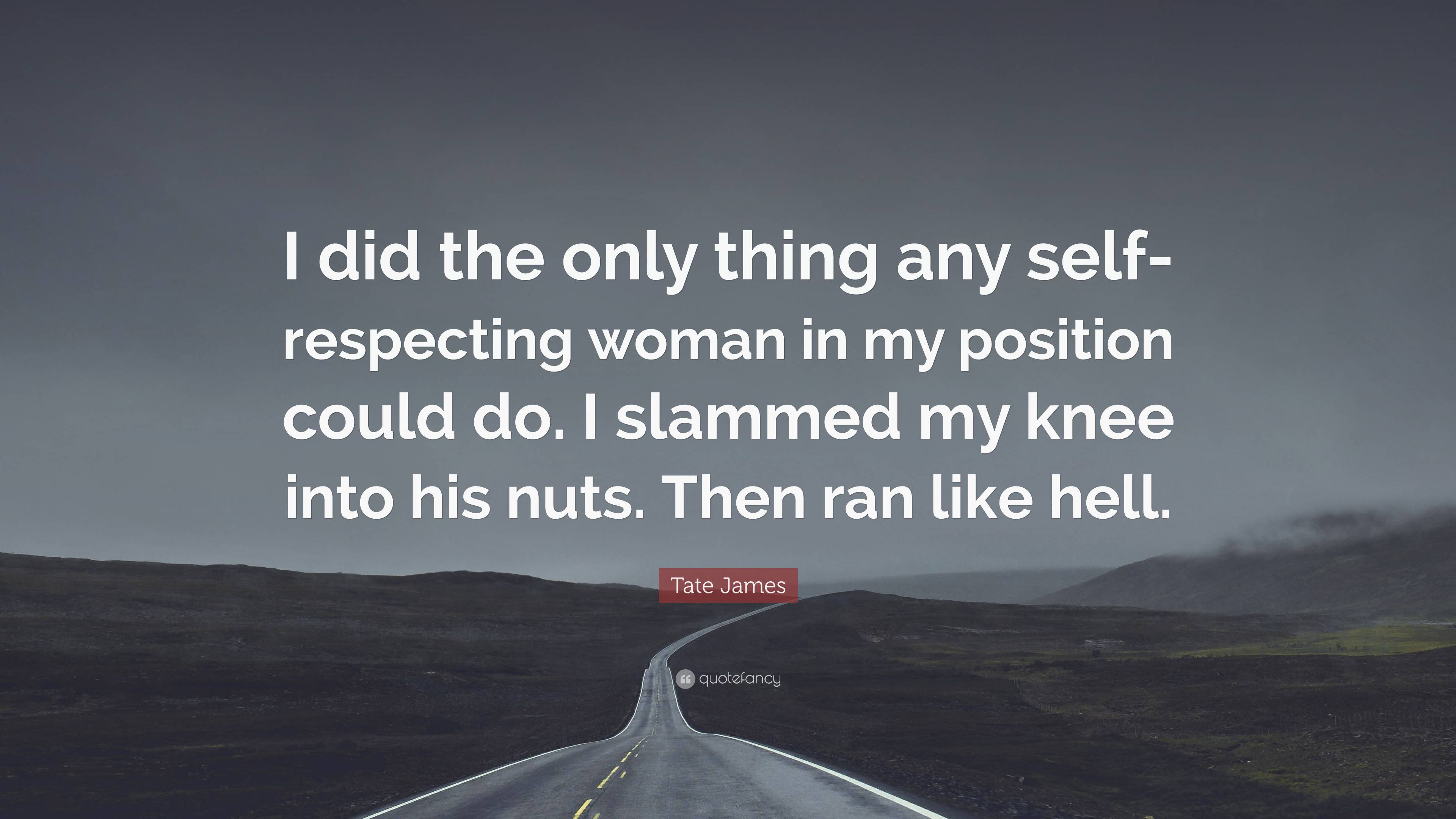 Tate James Quote: “I did the only thing any self-respecting woman in my  position could do. I slammed my knee into his nuts. Then ran like h...”