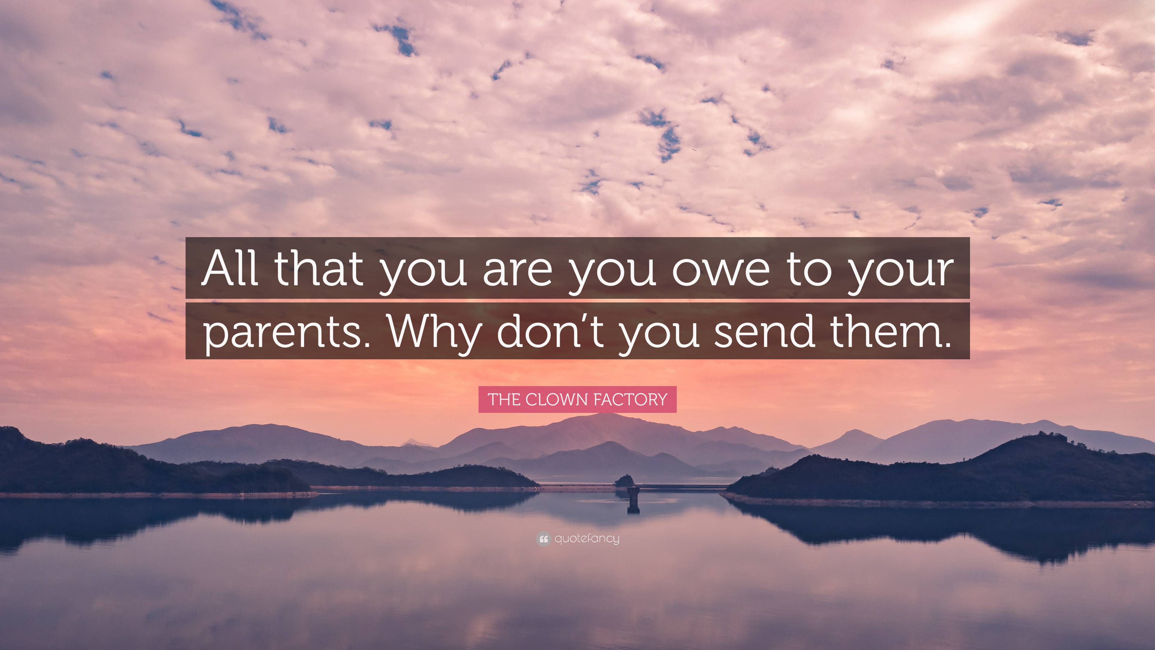 THE CLOWN FACTORY Quote: “All that you are you owe to your parents. Why ...