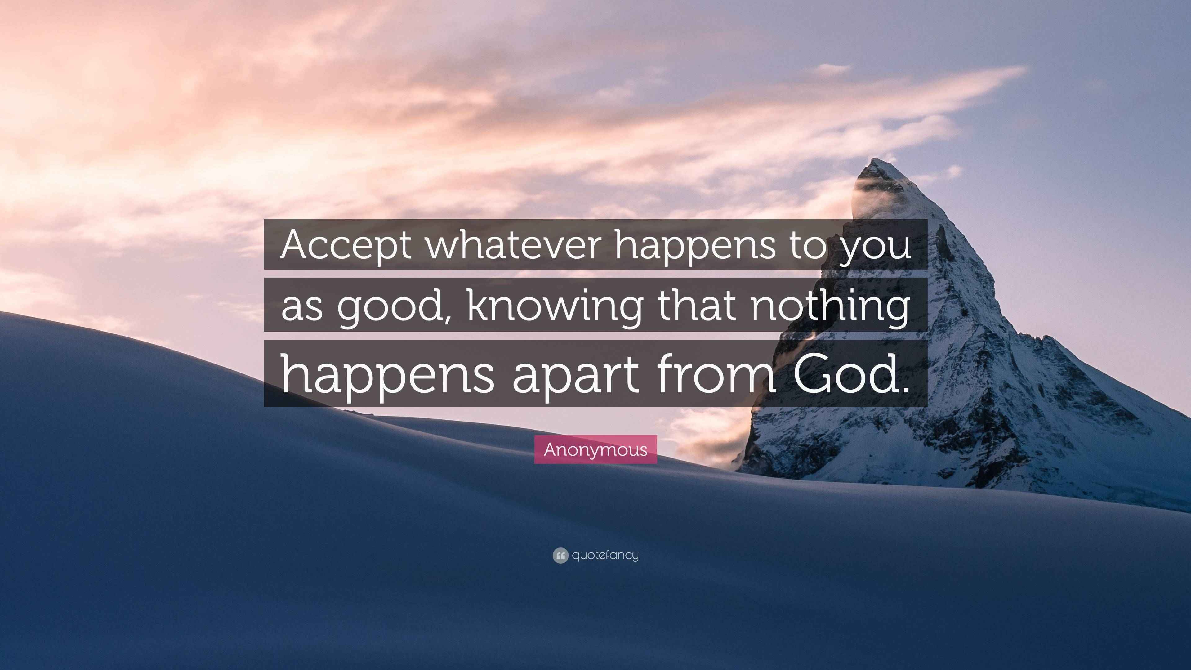 Anonymous Quote “Accept whatever happens to you as good, knowing that nothing happens apart