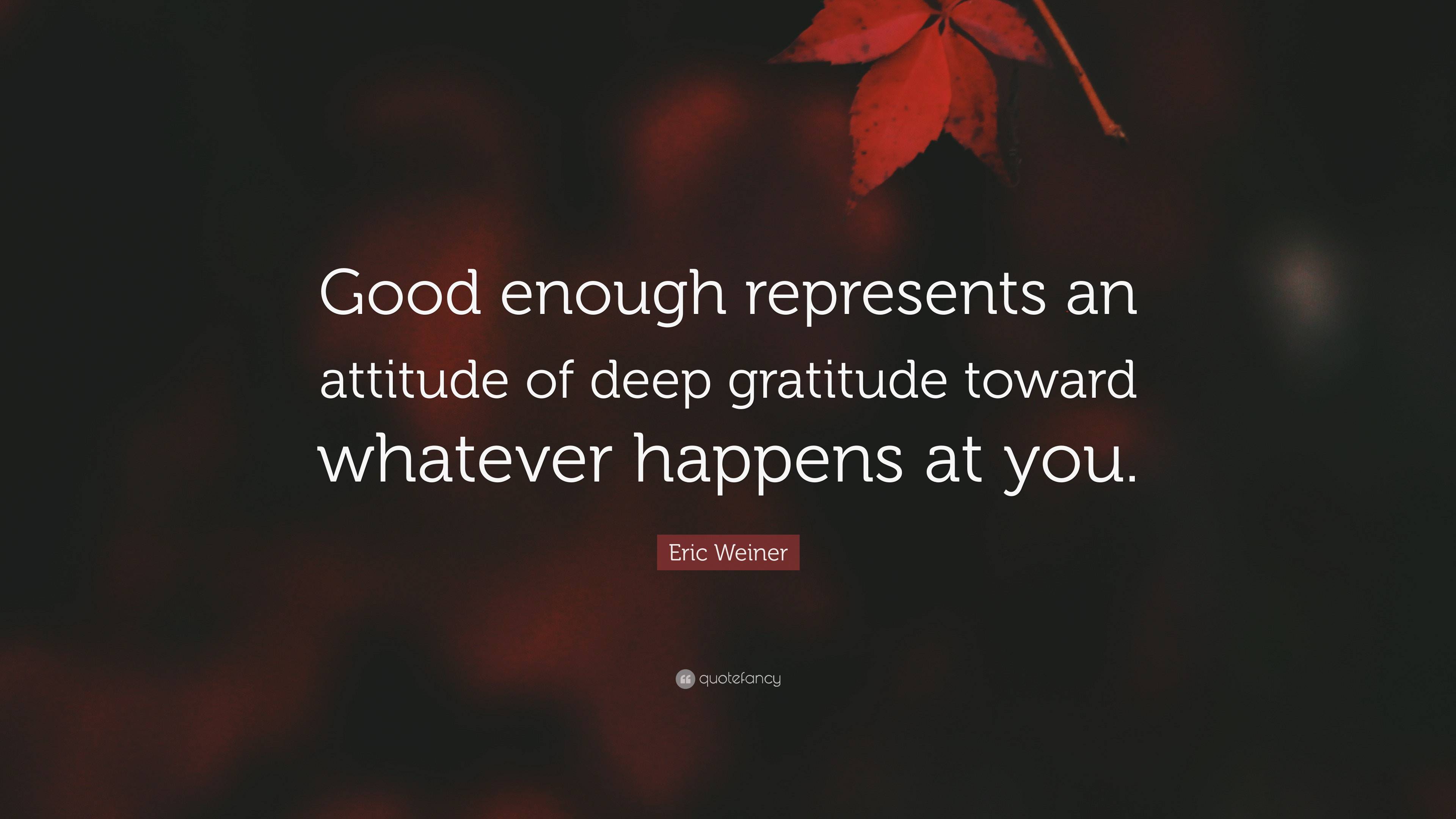 Eric Weiner Quote: “Good enough represents an attitude of deep ...