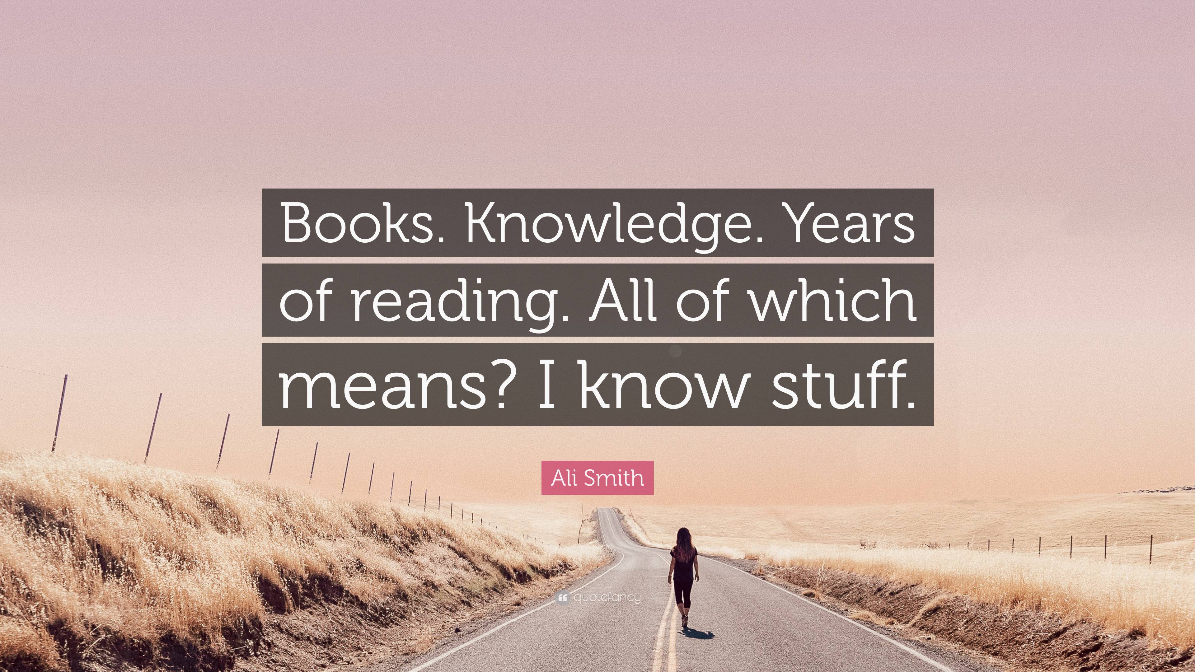 Ali Smith Quote: “Books. Knowledge. Years of reading. All of which ...