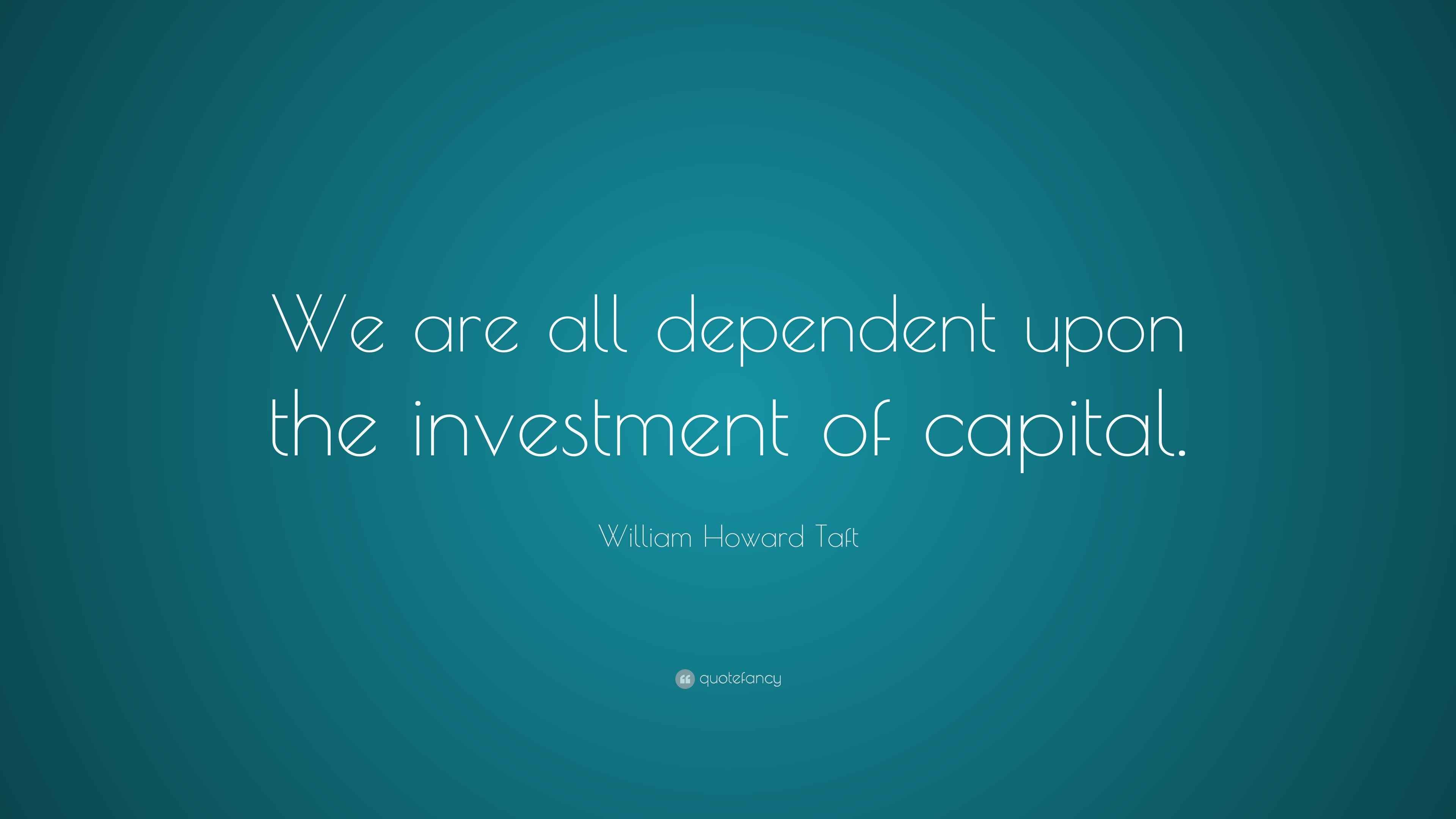 William Howard Taft Quote “We are all dependent upon the investment of