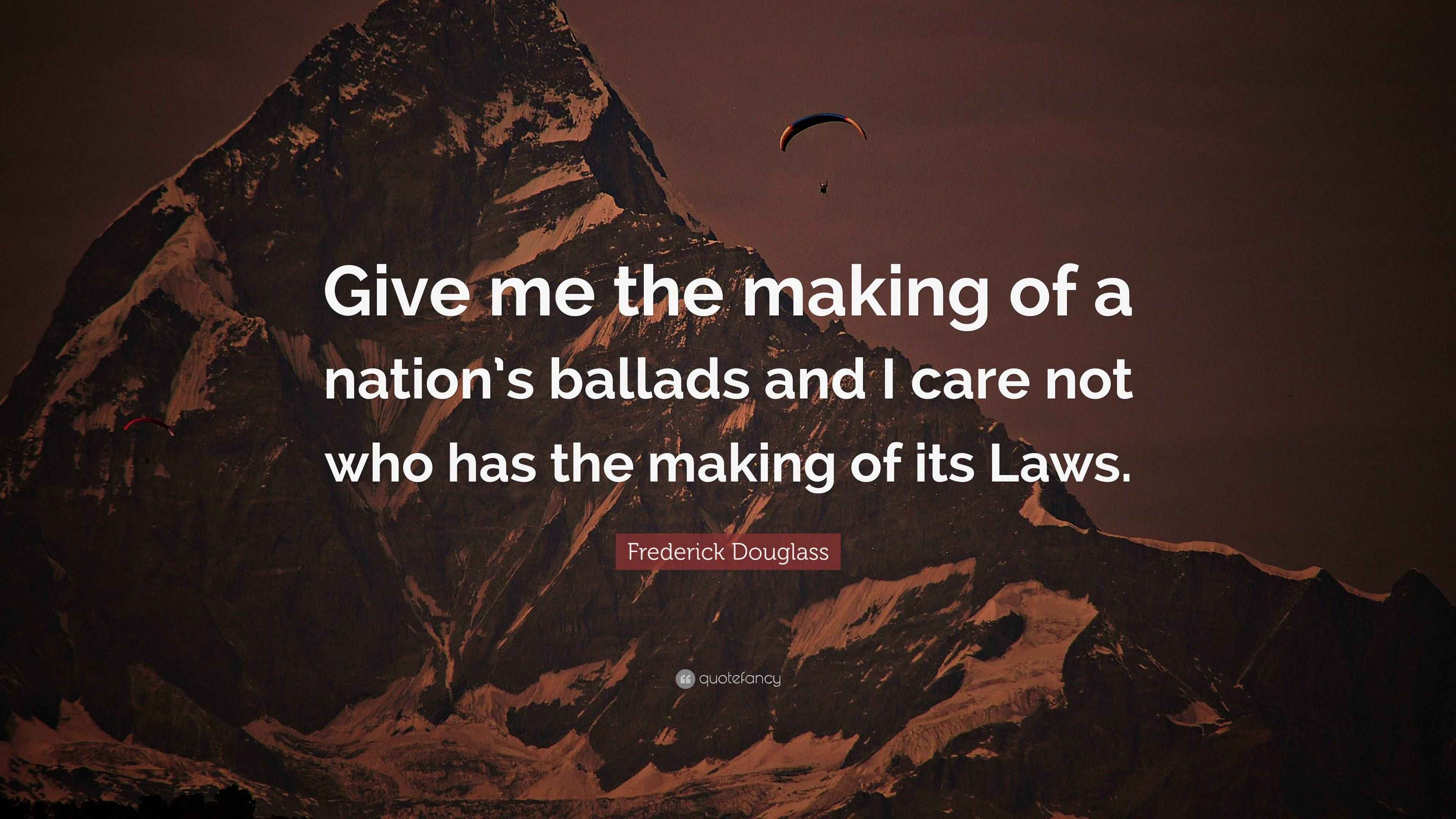 Frederick Douglass Quote “Give me the making of a nation’s ballads and I care not who has the