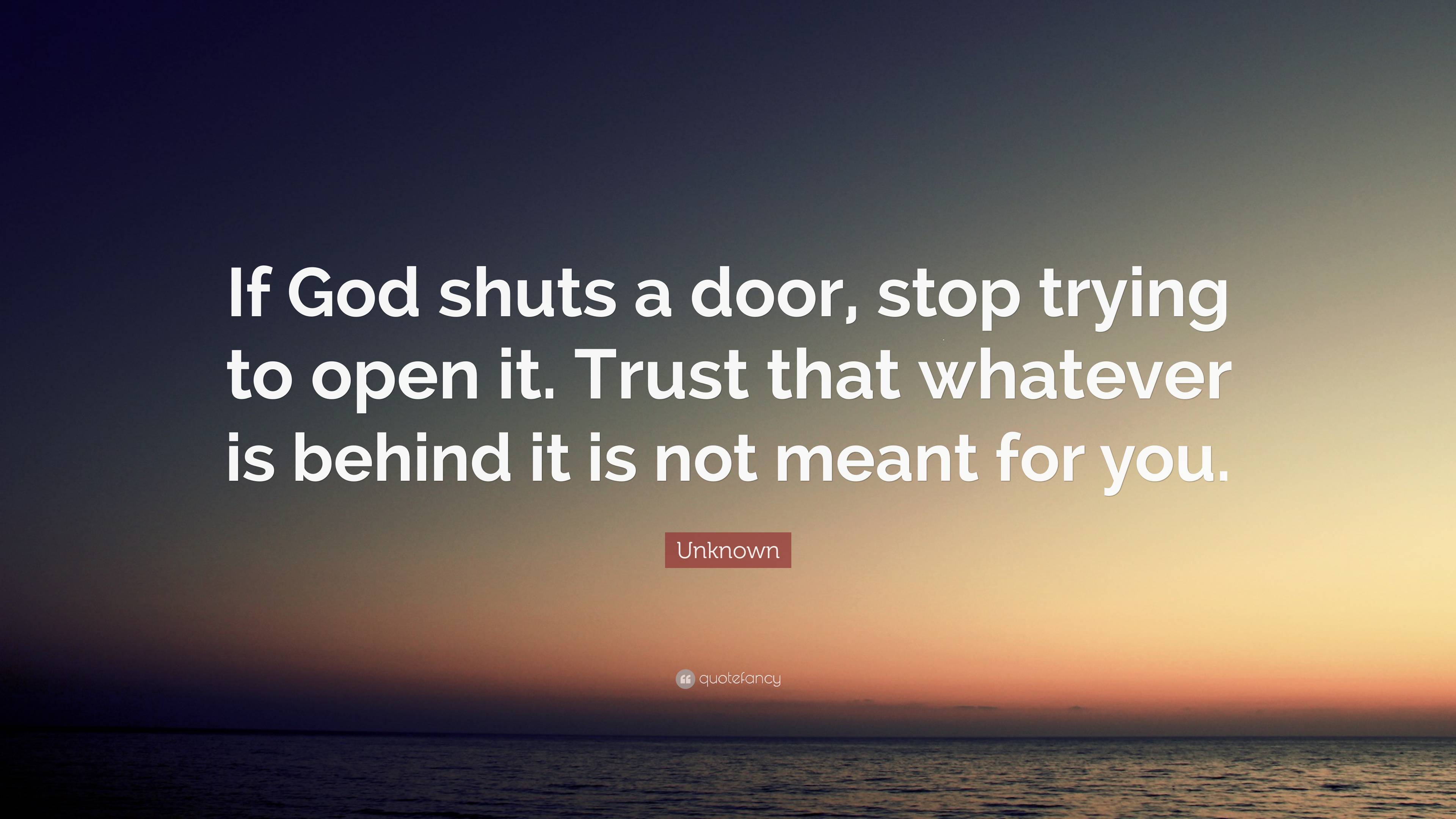 Unknown Quote: “If God shuts a door, stop trying to open it. Trust that ...