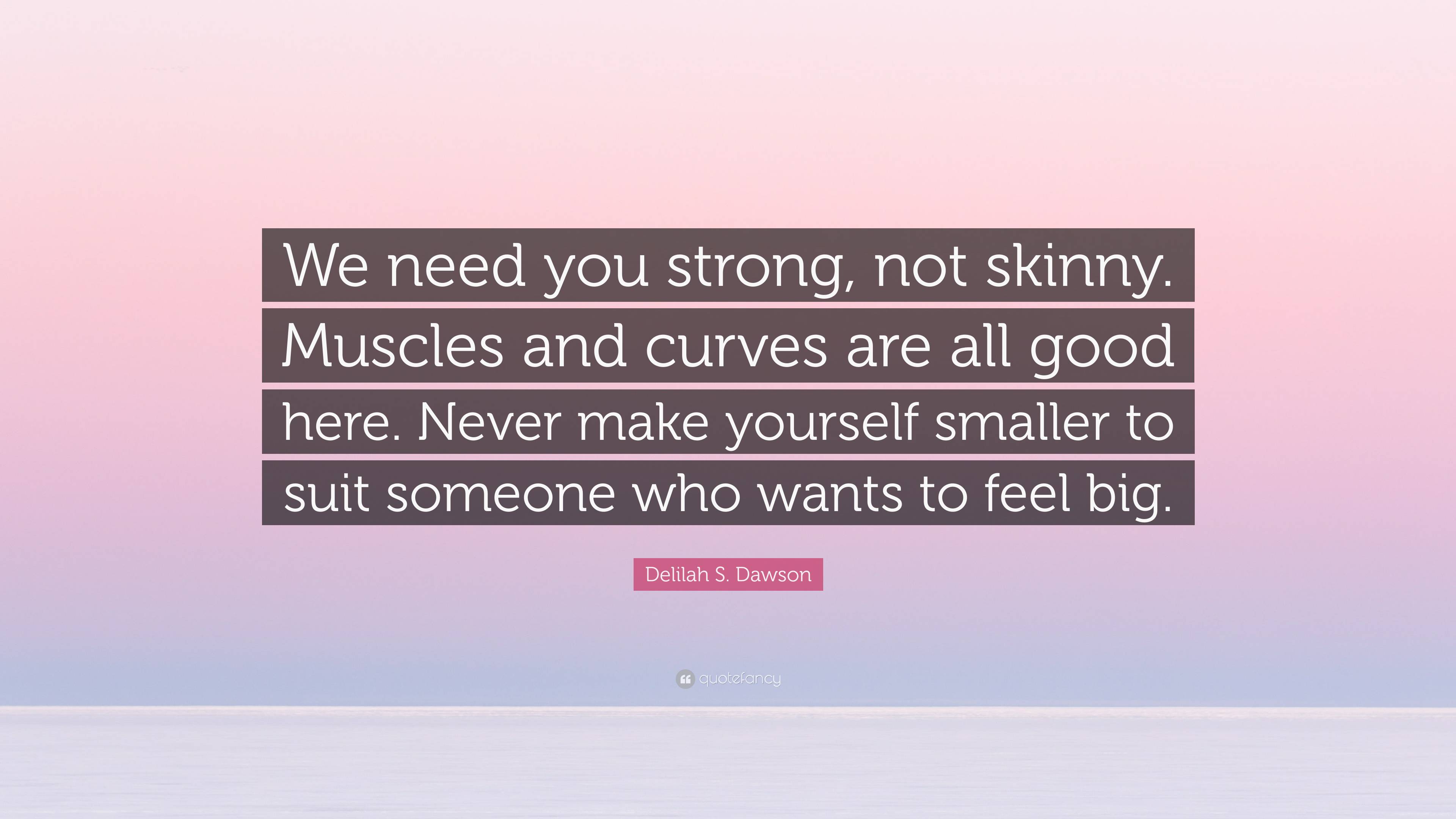 Delilah S. Dawson Quote: “We need you strong, not skinny. Muscles and  curves are all good here. Never make yourself smaller to suit someone who  wa...”