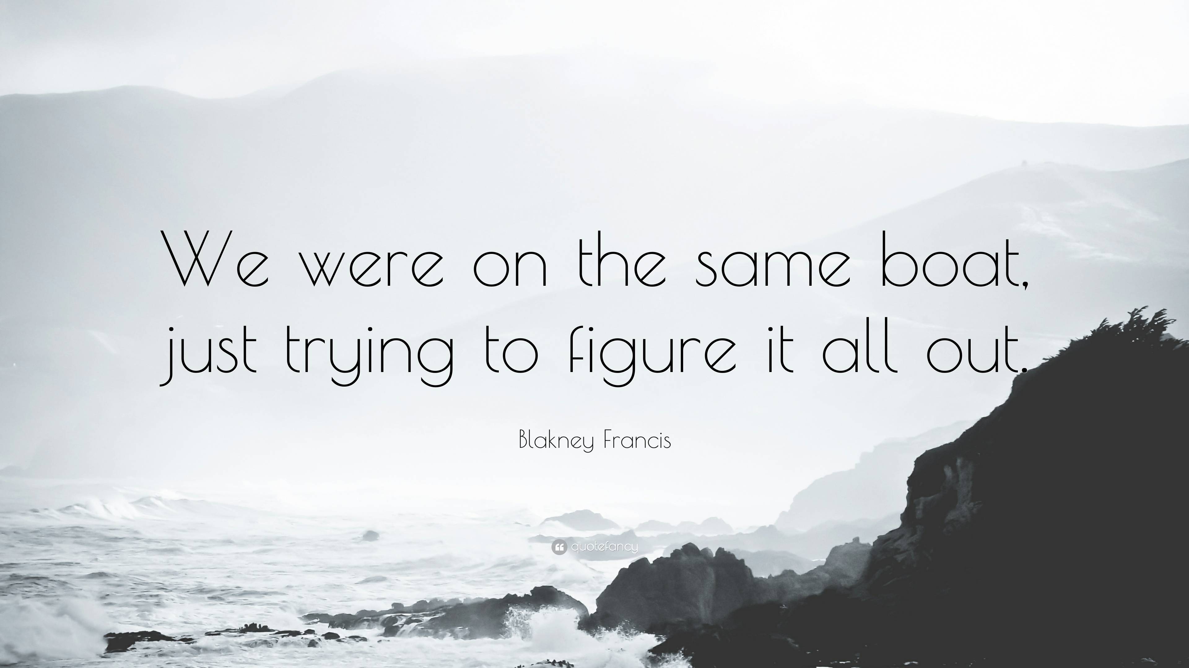 Blakney Francis Quote: “We were on the same boat, just trying to figure ...