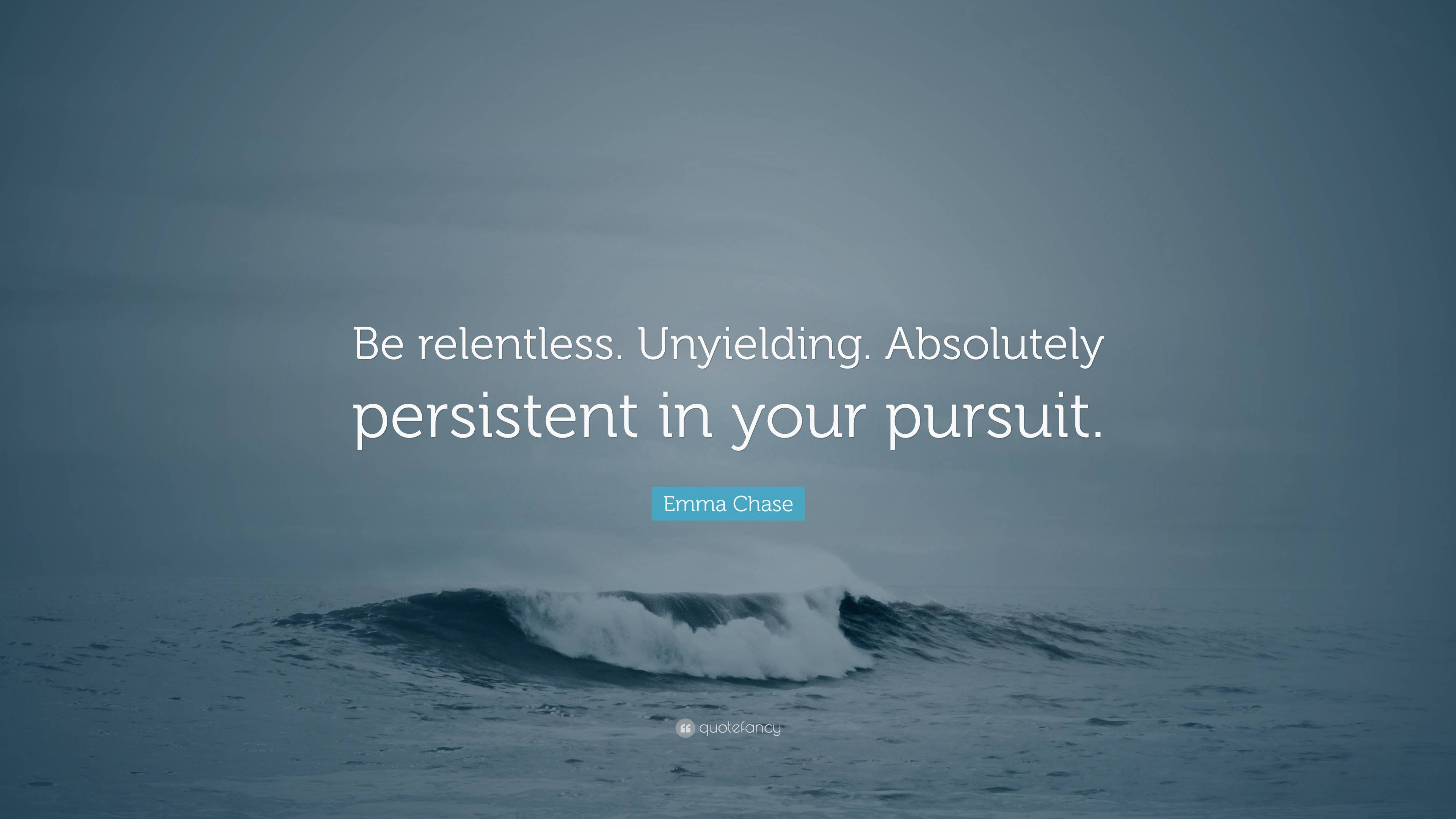 Emma Chase Quote: “Be relentless. Unyielding. Absolutely persistent in ...