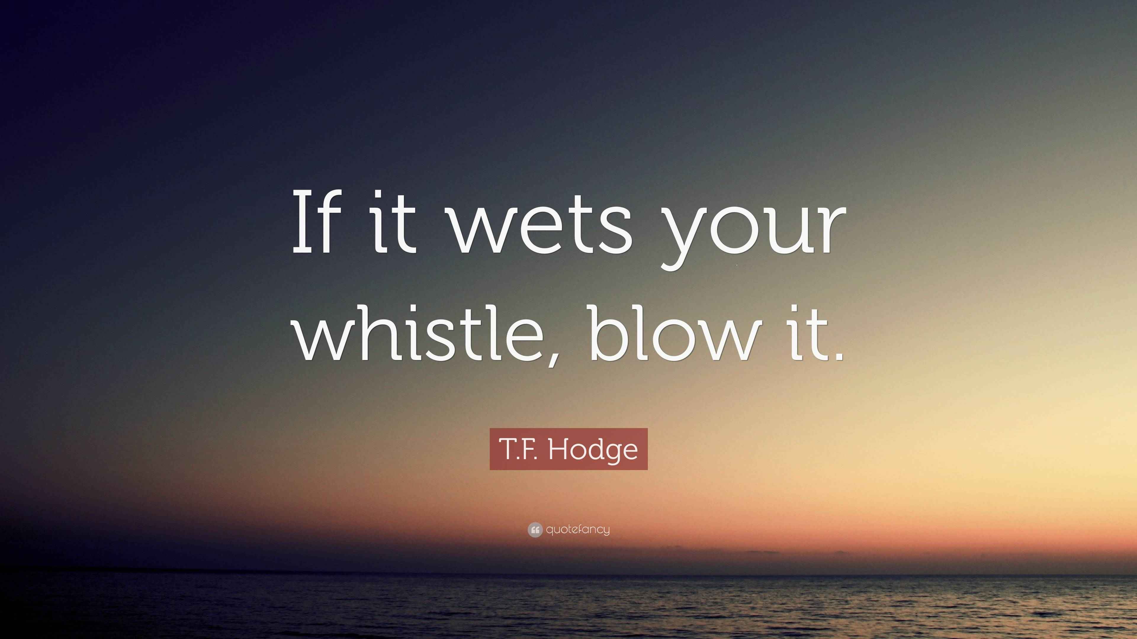 T.F. Hodge Quote “If it wets your whistle, blow it.”