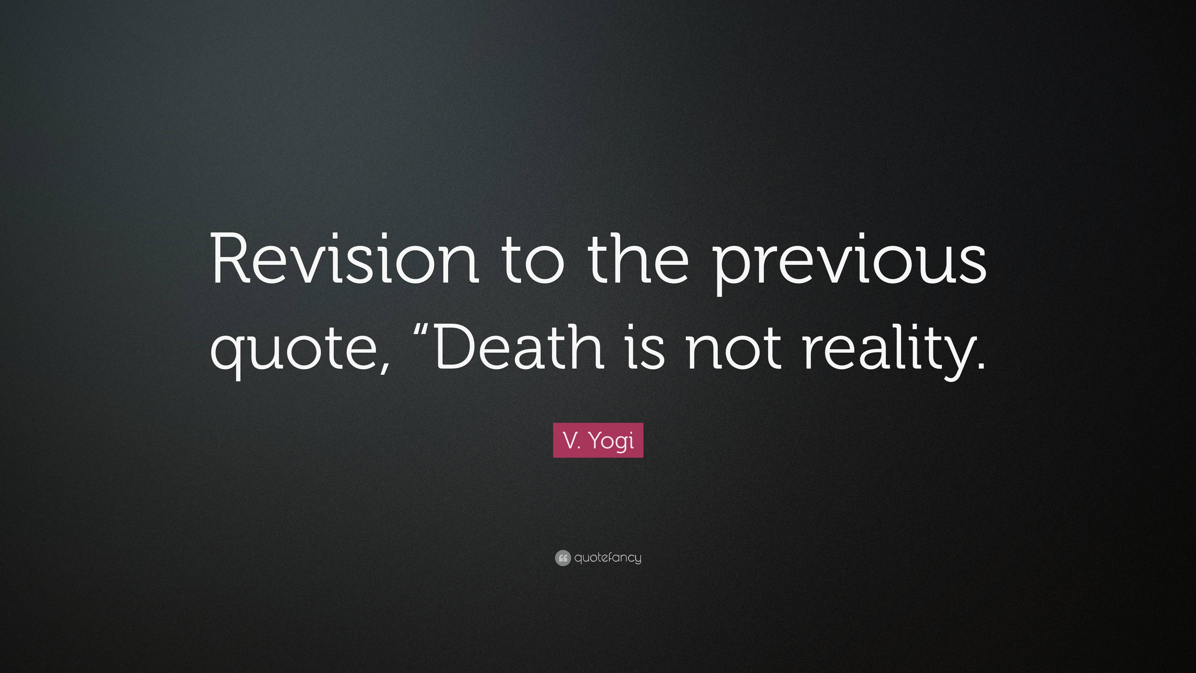 V. Yogi Quote: “Revision to the previous quote, “Death is not reality.”