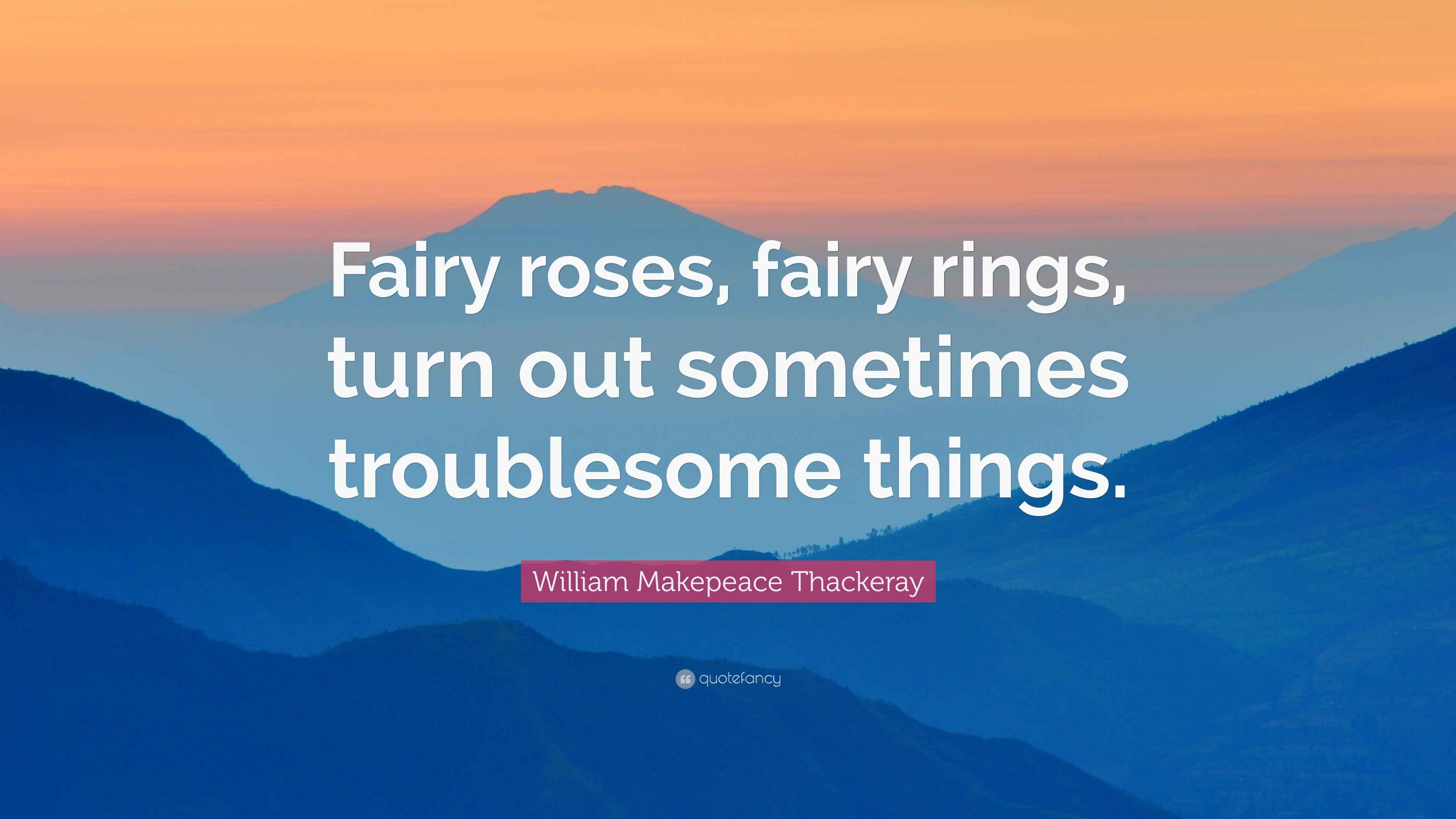 William Makepeace Thackeray Quote “Fairy roses, fairy rings, turn out