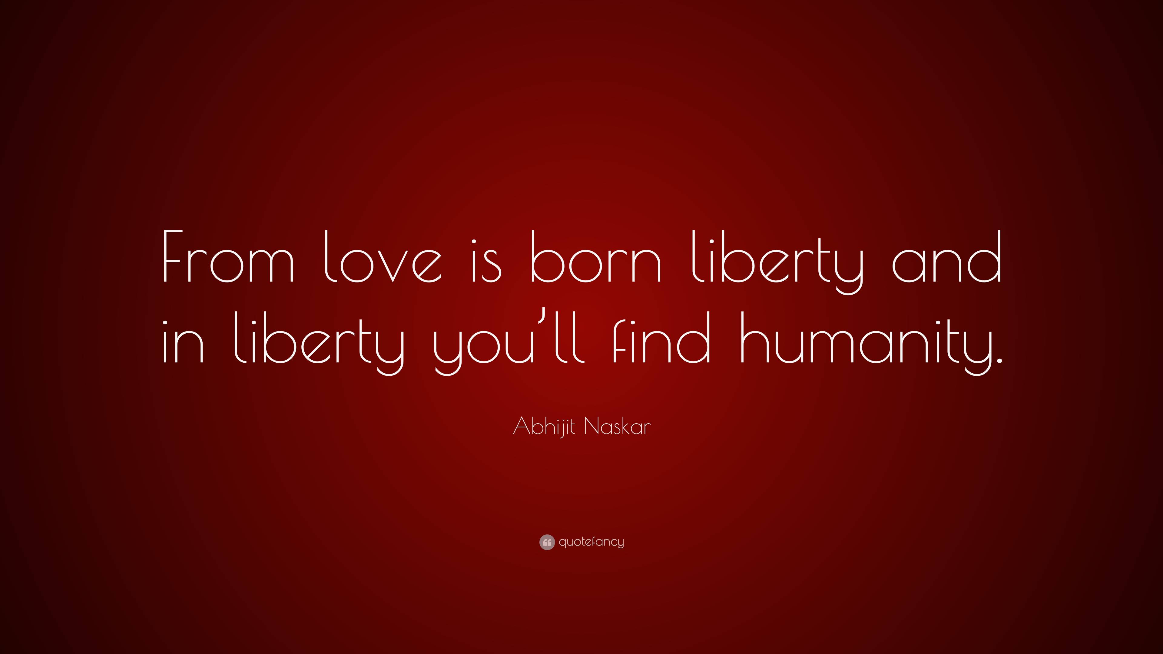 Abhijit Naskar Quote: “from Love Is Born Liberty And In Liberty You’ll 