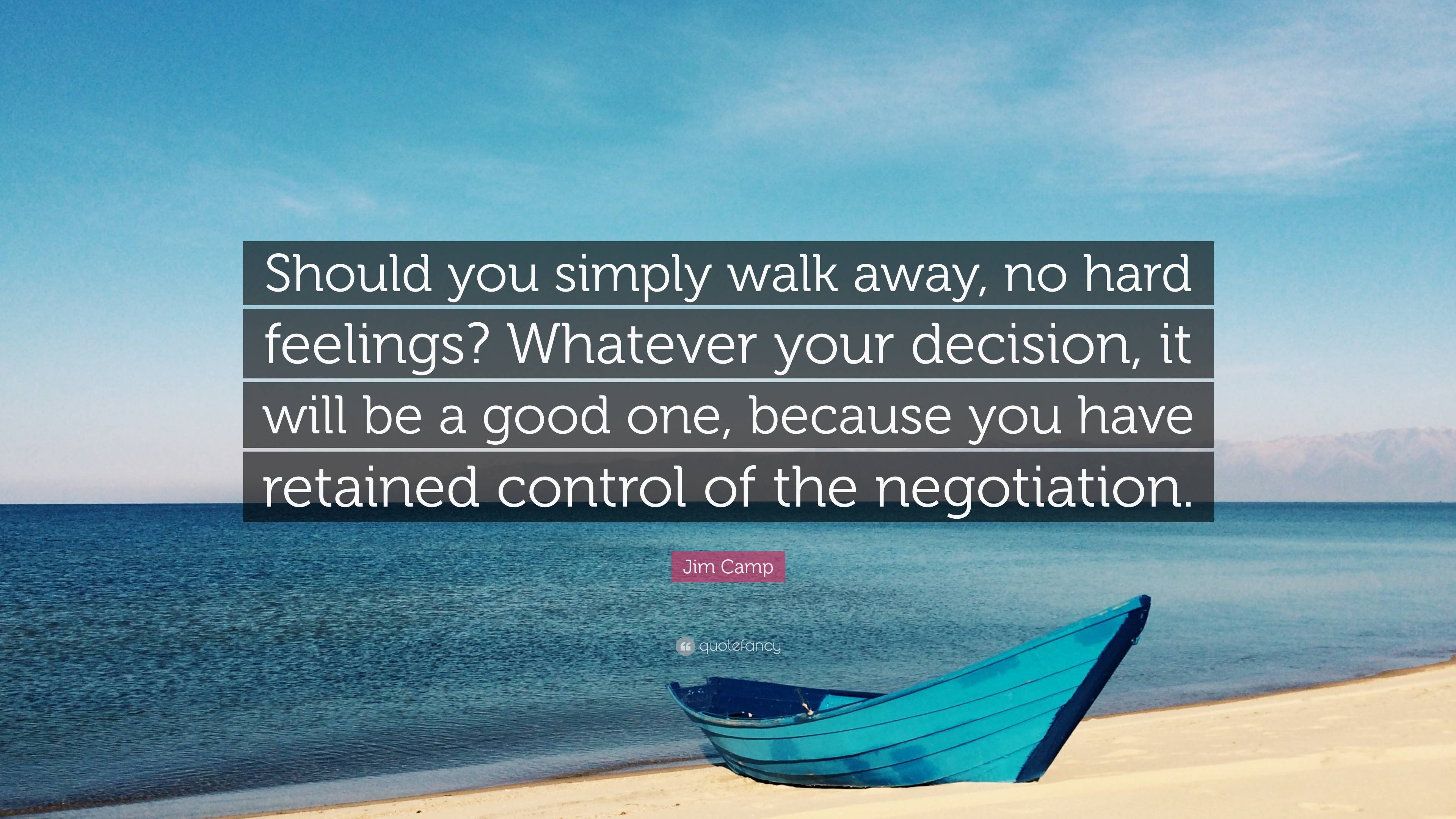 Jim Camp Quote: “Should you simply walk away, no hard feelings? Whatever  your decision, it will be a good one, because you have retained ...”