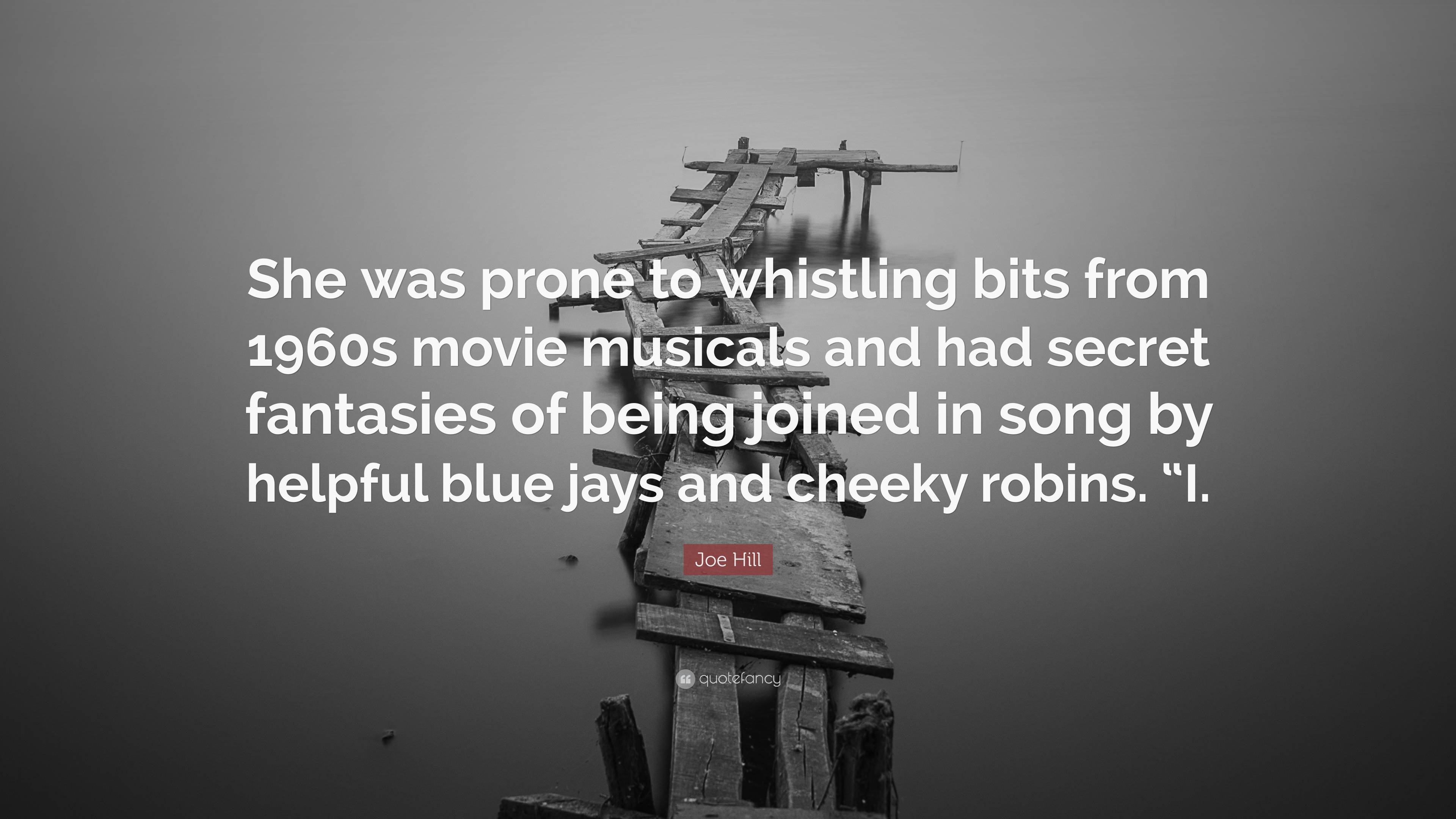 Joe Hill Quote: “She was prone to whistling bits from 1960s movie musicals  and had secret fantasies of being joined in song by helpful bl...”