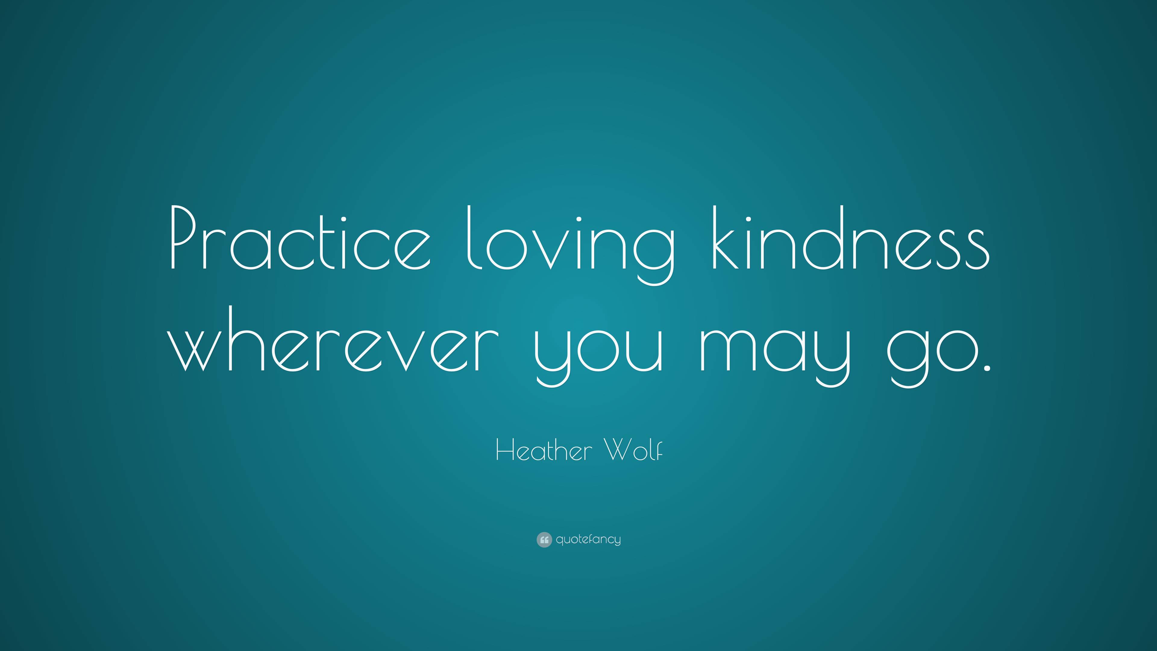 Heather Wolf Quote: “Practice loving kindness wherever you may go.”