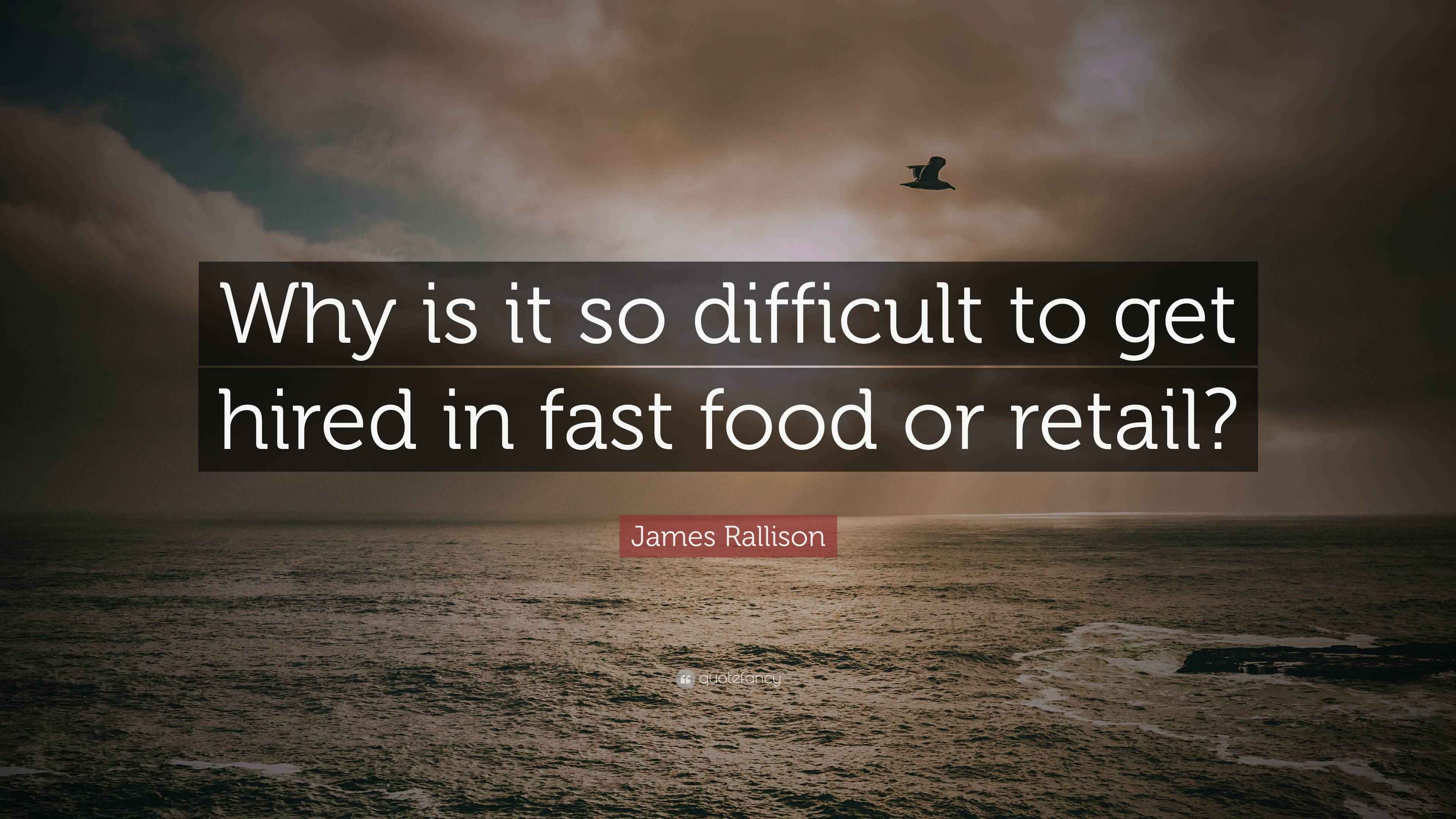 James Rallison Quote “Why is it so difficult to get hired in fast food