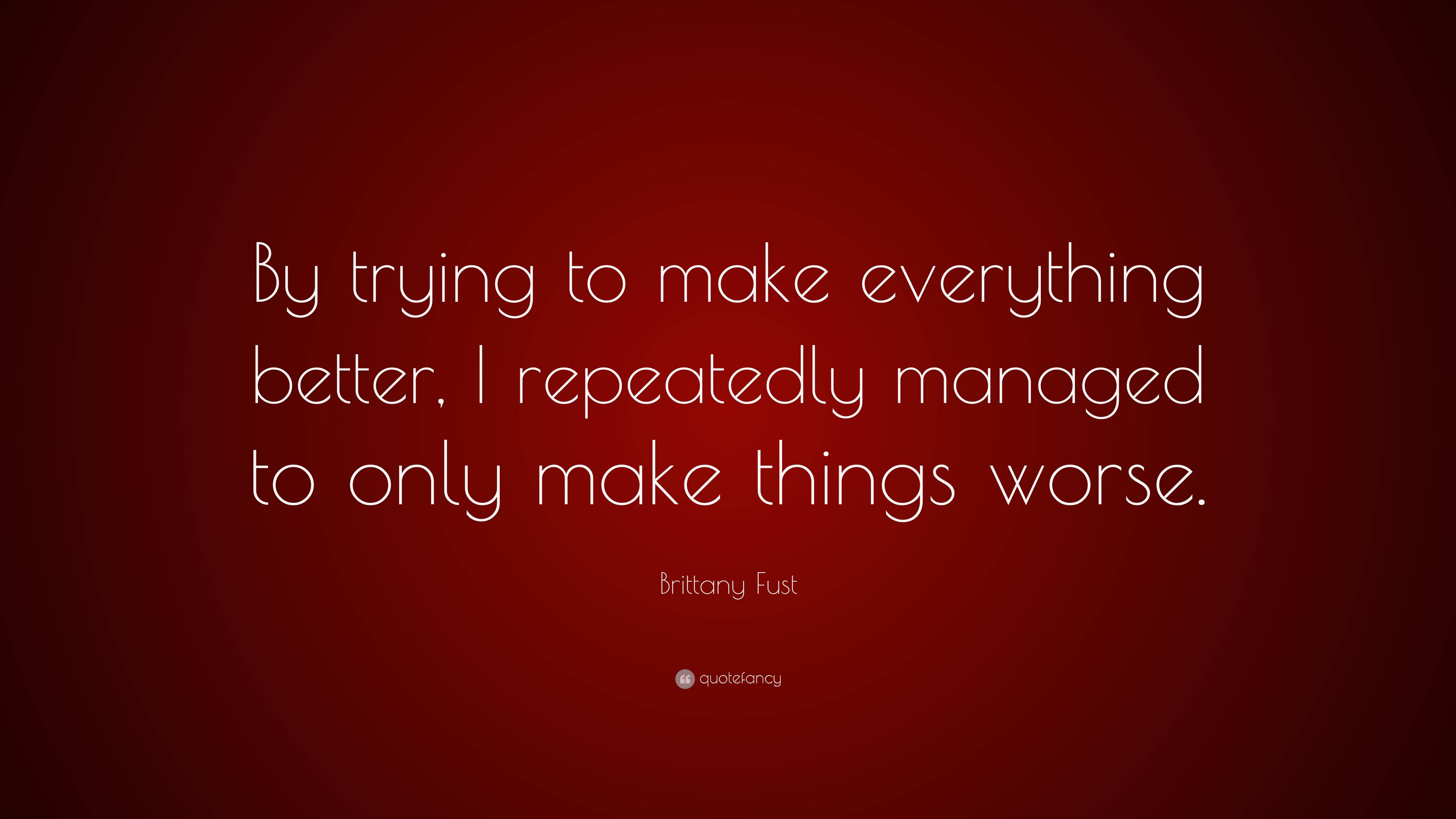 Brittany Fust Quote “By trying to make everything better, I repeatedly