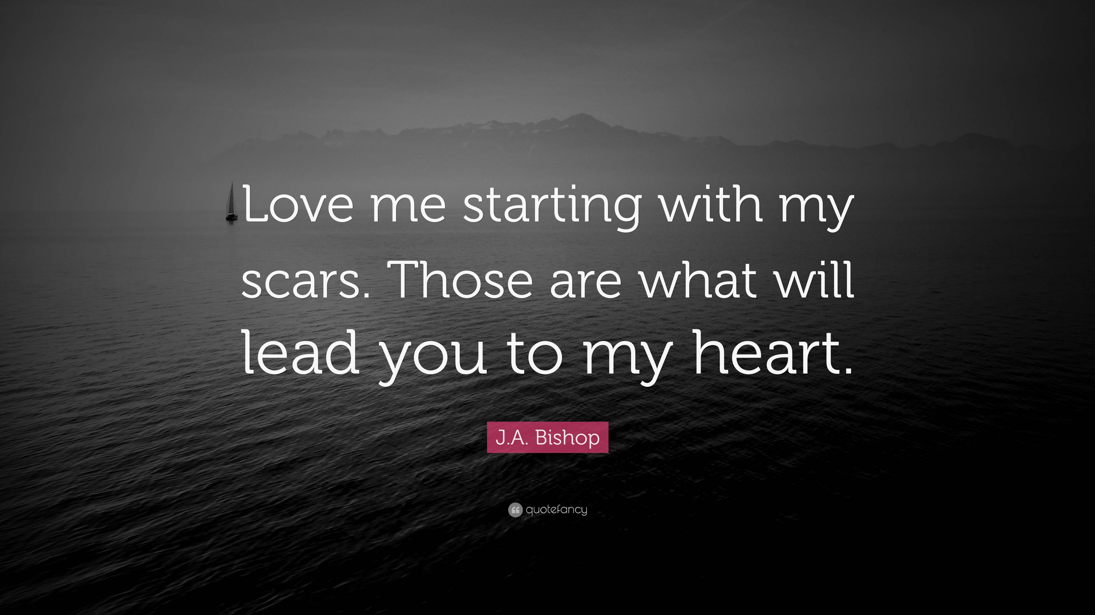 J.A. Bishop Quote: “Love me starting with my scars. Those are what will ...