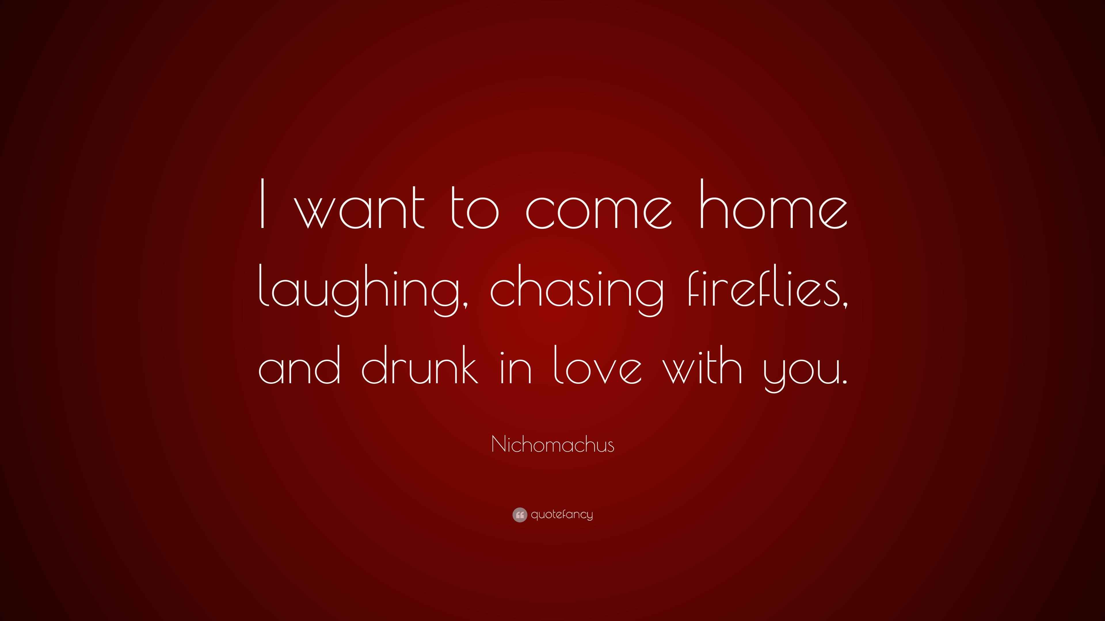 Nichomachus Quote “I want to come home laughing, chasing fireflies, and drunk in love with you.”