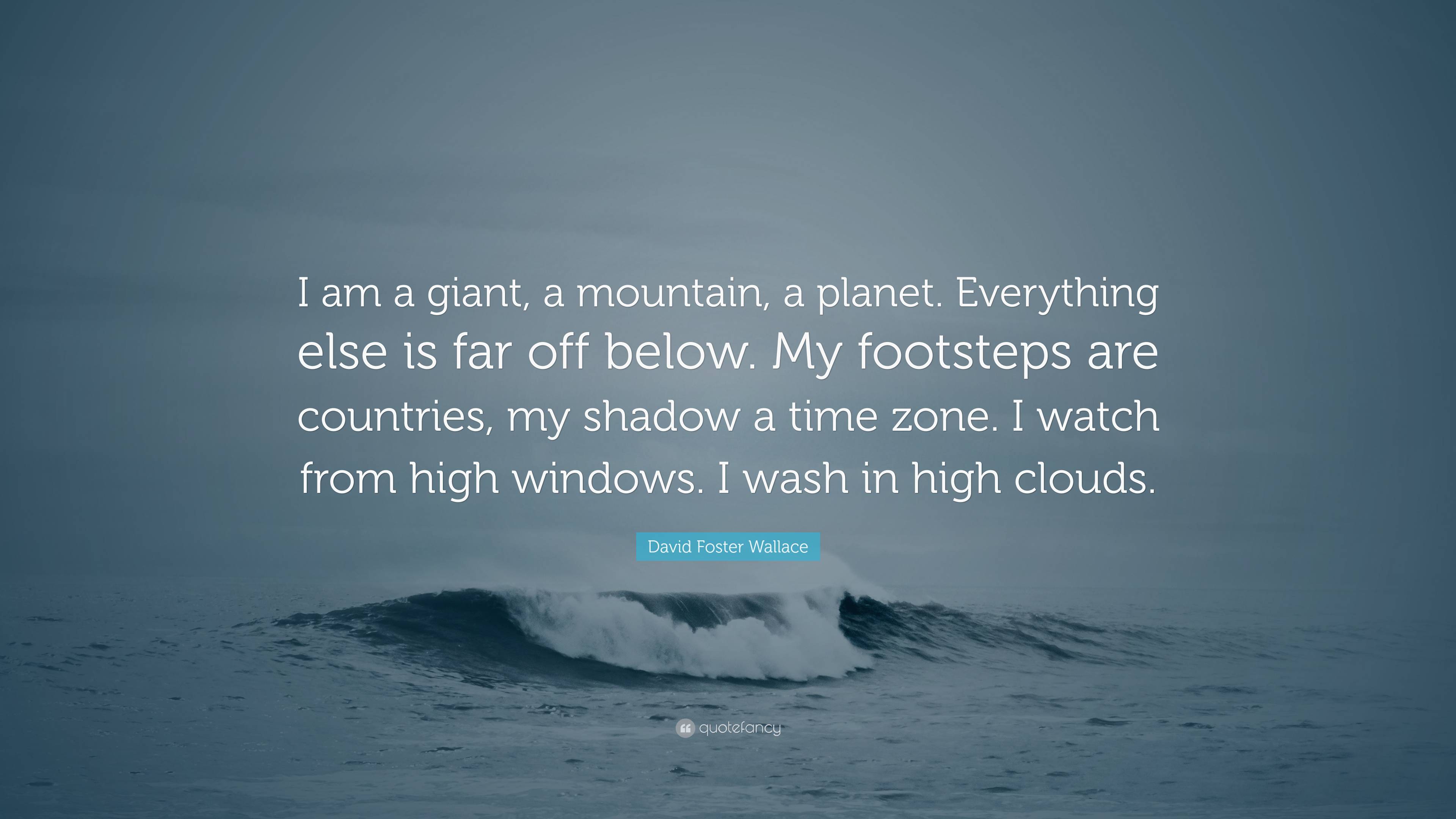 David Foster Wallace Quote: “I am a giant, a mountain, a planet. Everything  else is far off below. My footsteps are countries, my shadow a time  zone.”