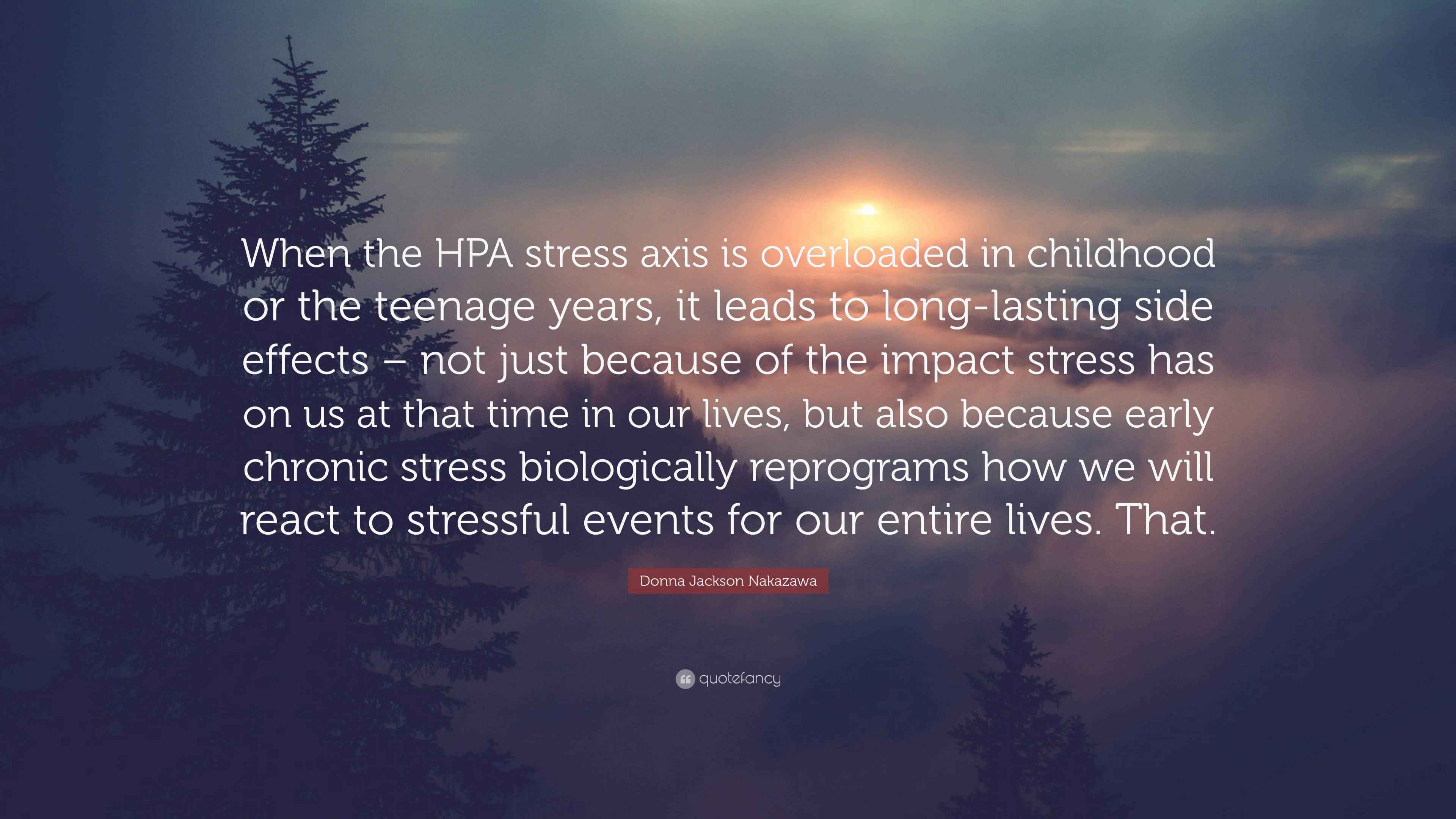 Donna Jackson Nakazawa Quote: “When the HPA stress axis is overloaded in  childhood or the teenage years, it leads to long-lasting side effects – not  ju”