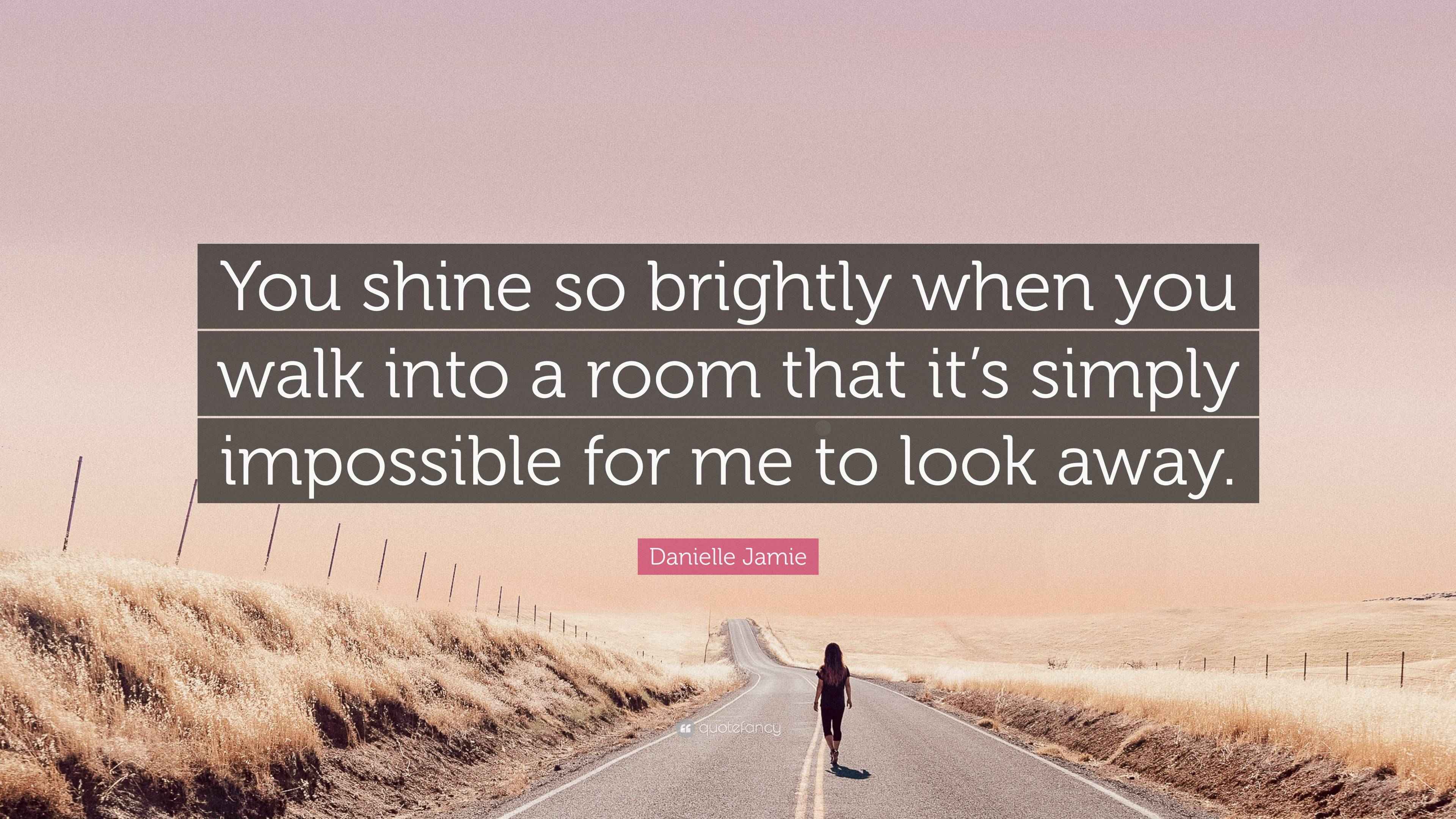 Danielle Jamie Quote “You shine so brightly when you walk into a room that it’s simply