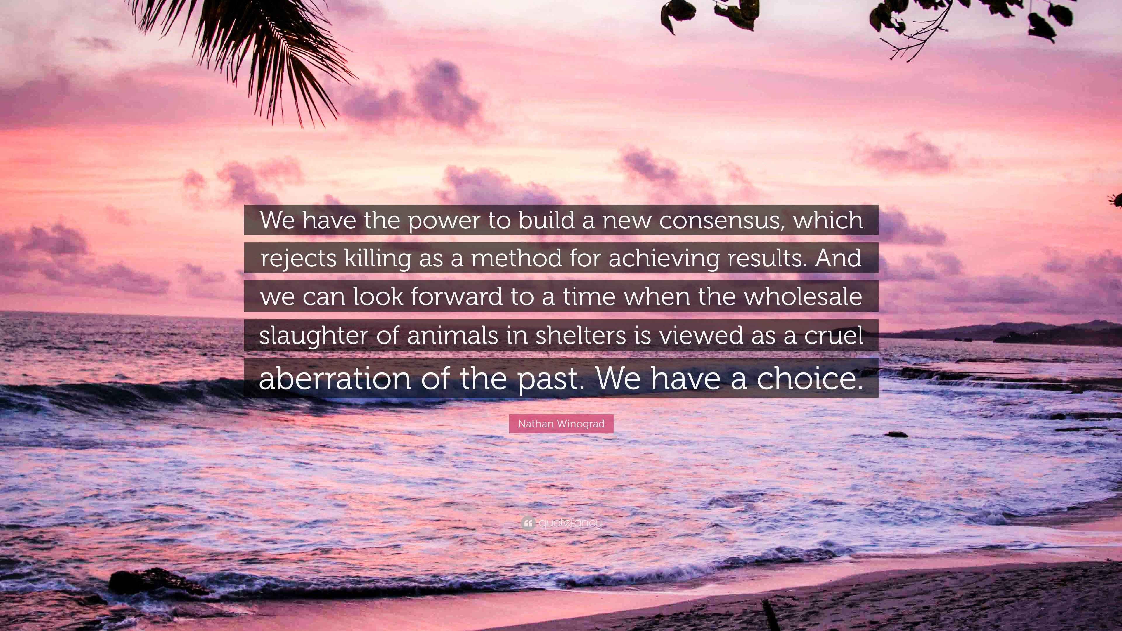 Build Consensus Quote Nathan Winograd Quote: “We have the power to build a new consensus ...