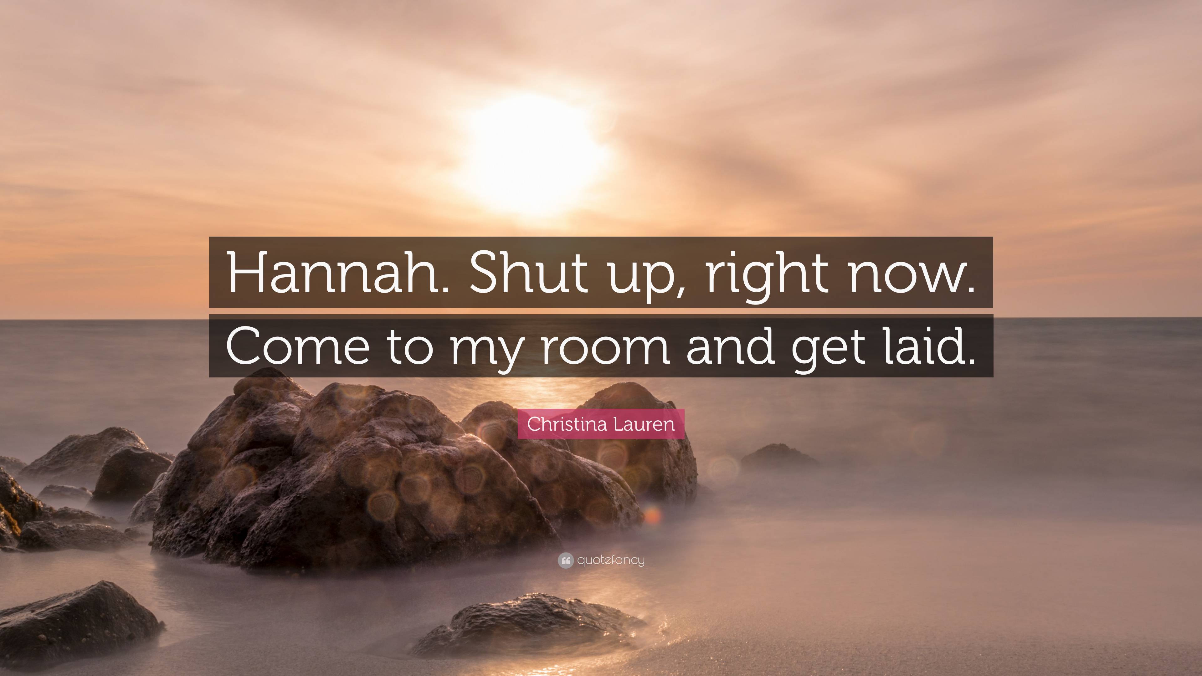 Christina Lauren Quote: “Hannah. Shut up, right now. Come to my room and get  laid.”