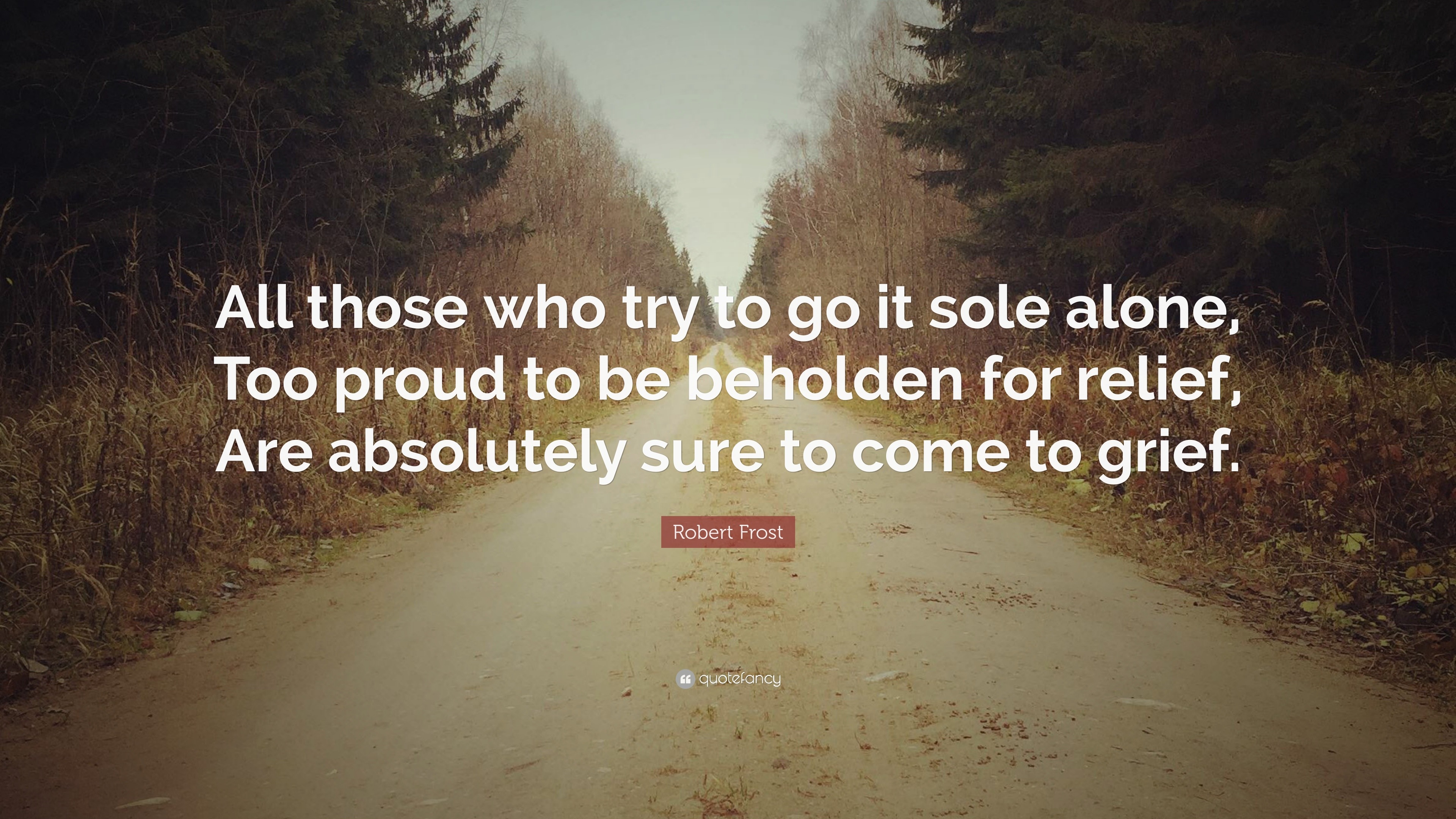 Robert Frost Quote: “All those who try to go it sole alone, Too proud ...