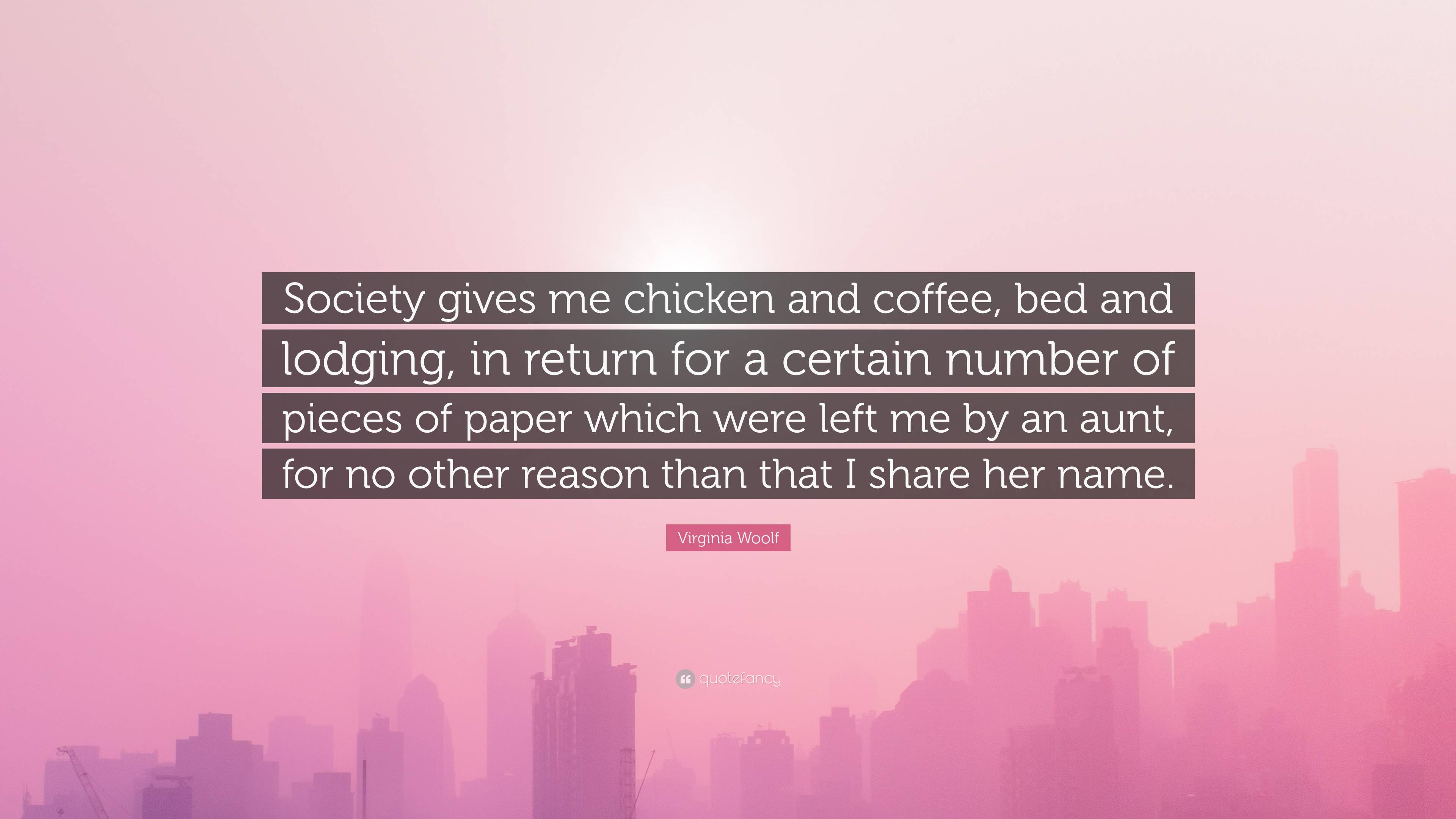 Virginia Woolf Quote: “Society gives me chicken and coffee, bed and  lodging, in return for a certain number of pieces of paper which were left  ...”