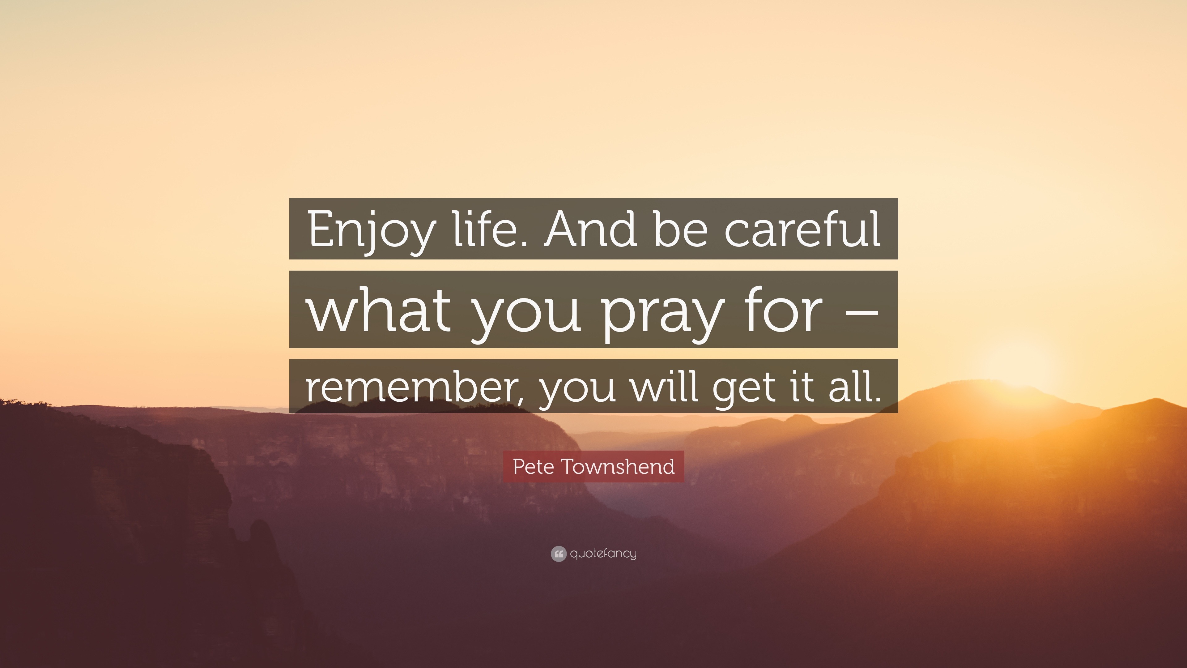 Pete Townshend Quote: “Enjoy life. And be careful what you pray for ...