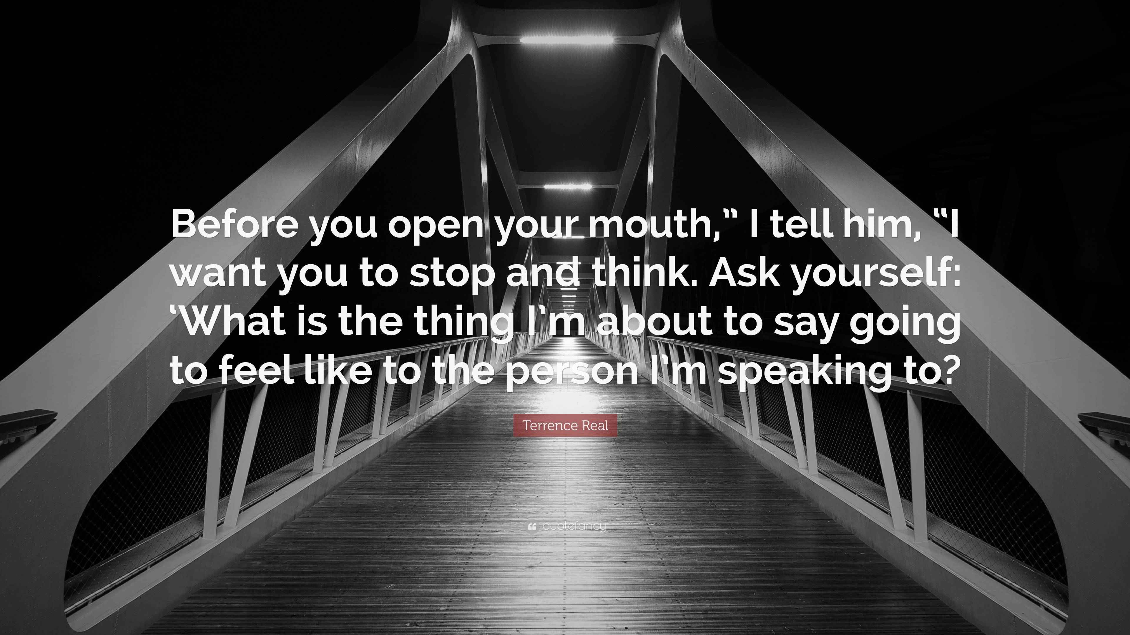 Terrence Real Quote “Before you open your mouth,” I tell him, “I want