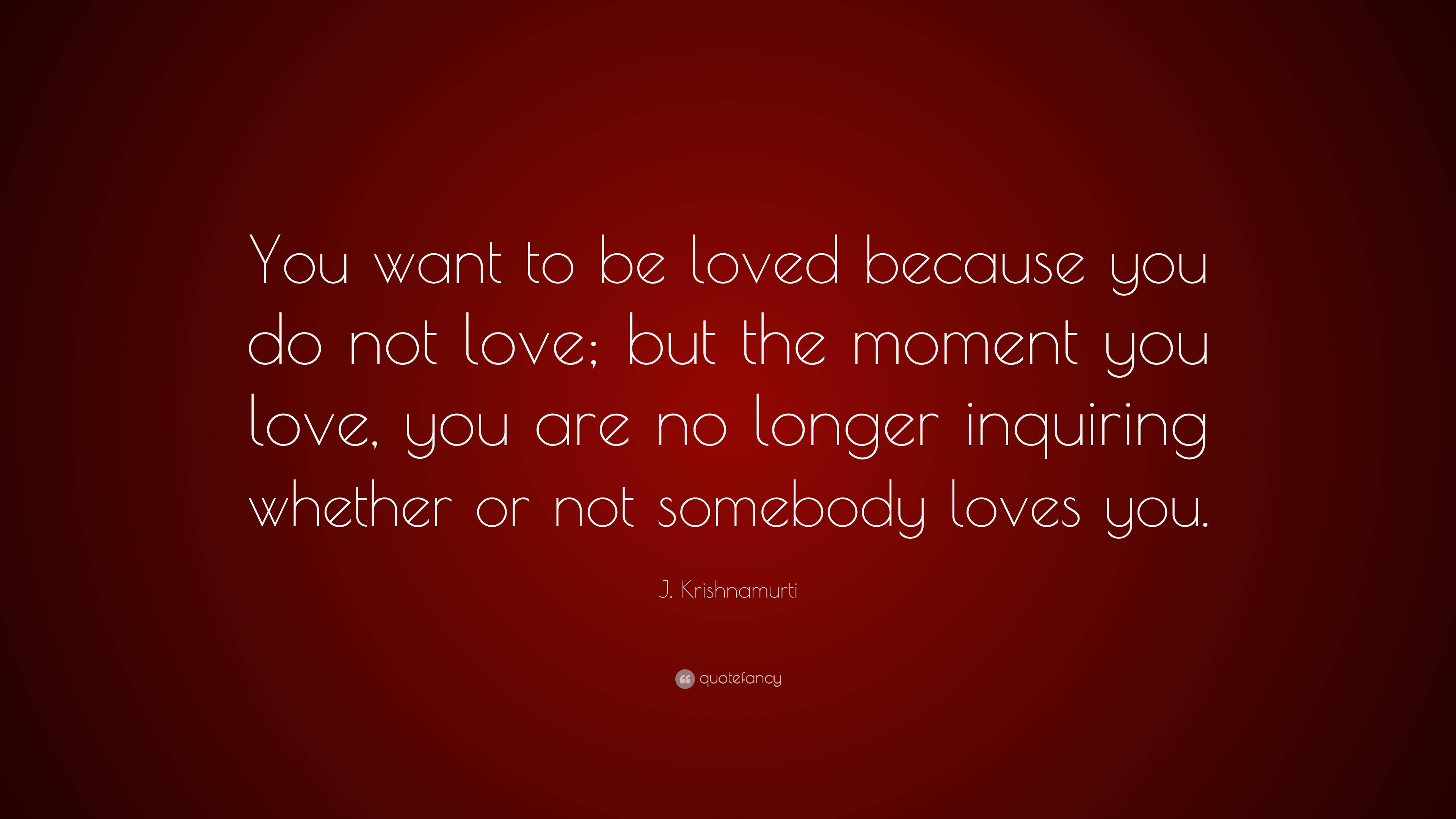 J. Krishnamurti Quote: “You want to be loved because you do not love ...