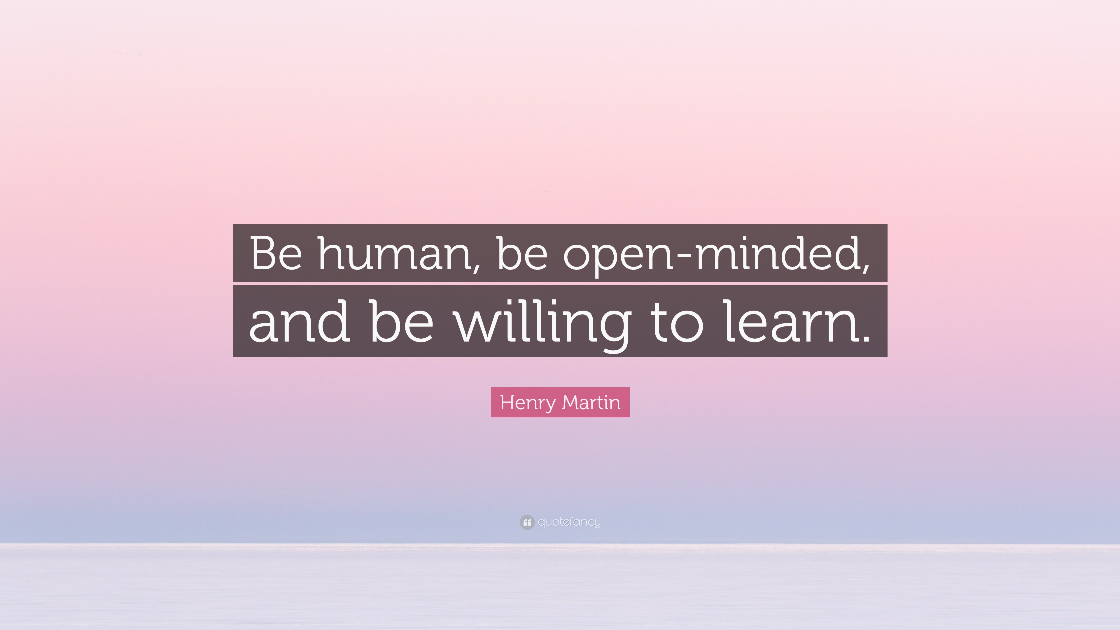 Henry Martin Quote “Be human, be openminded, and be willing to learn.”