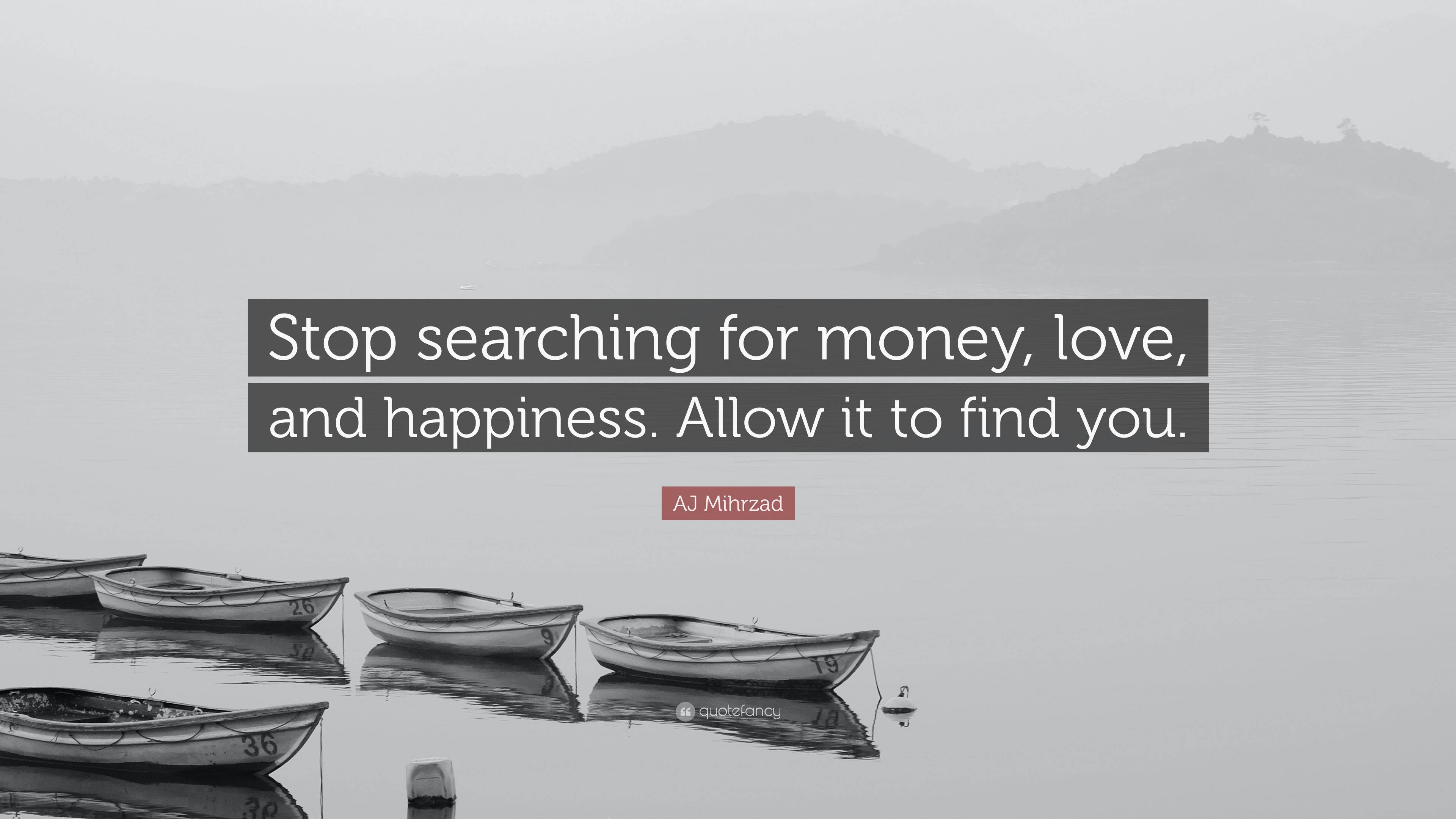 AJ Mihrzad Quote: “Stop searching for money, love, and happiness. Allow ...