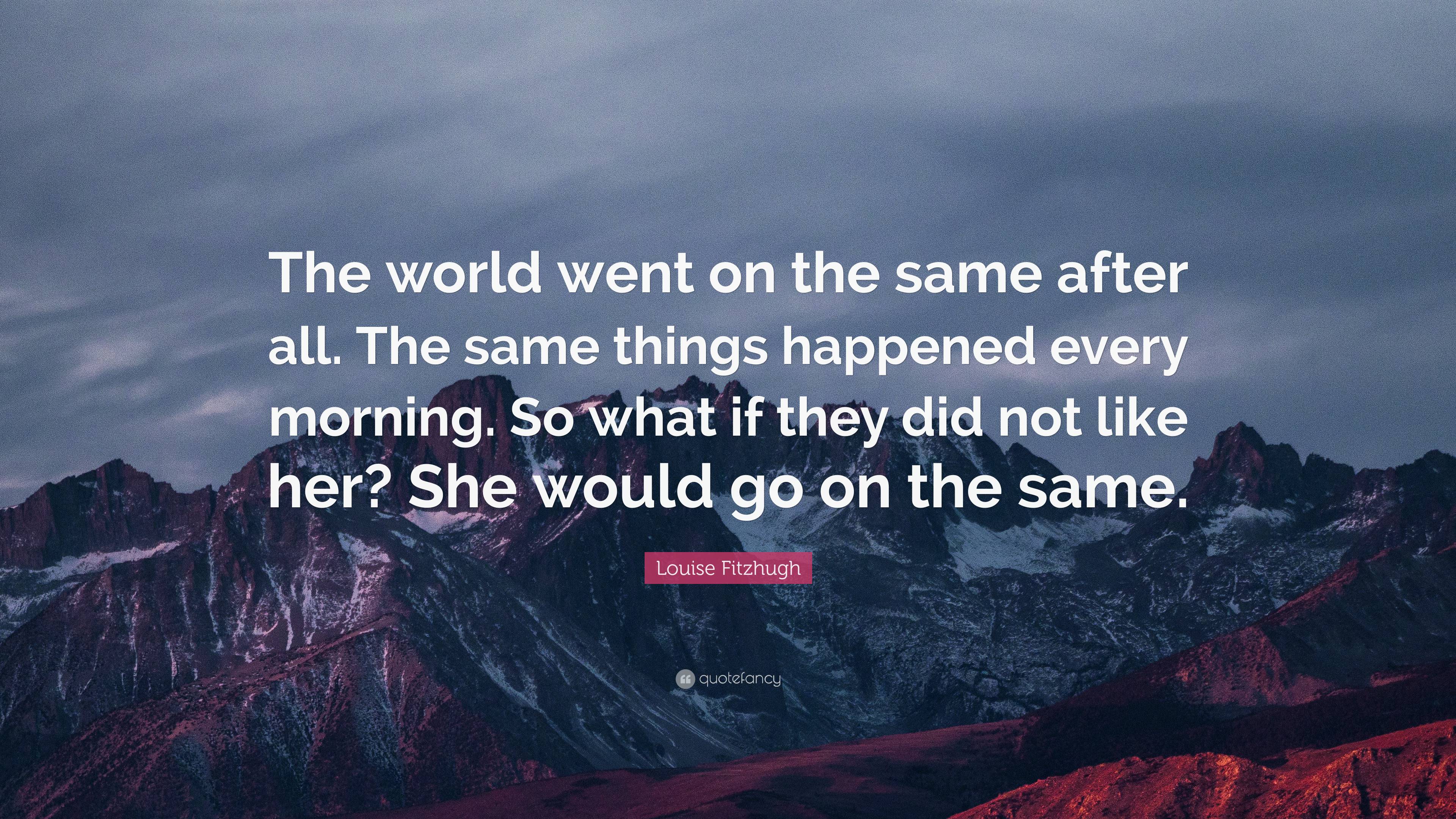 Louise Fitzhugh Quote: “The world went on the same after all. The same ...