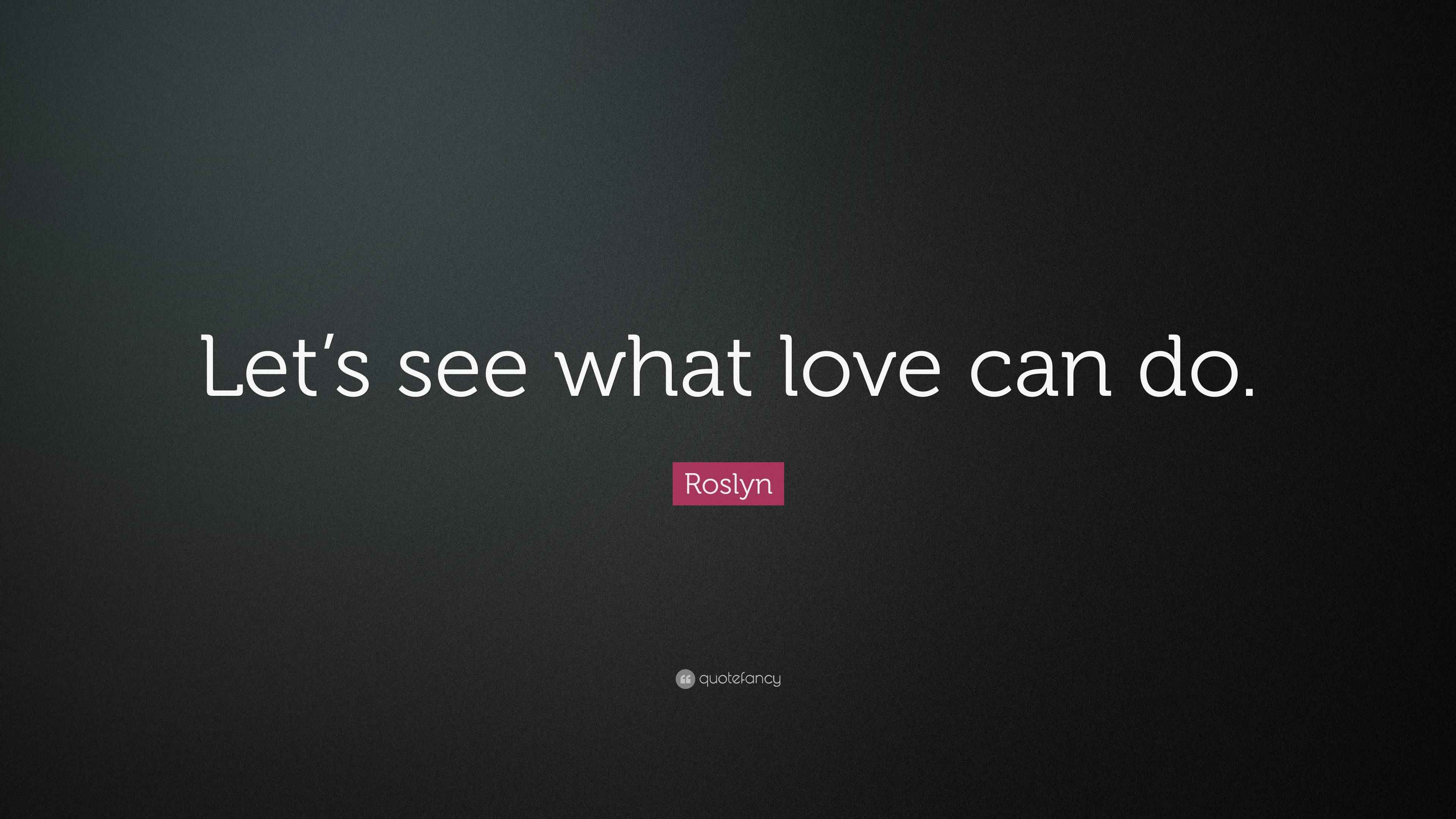 Roslyn Quote “Let’s see what love can do.”