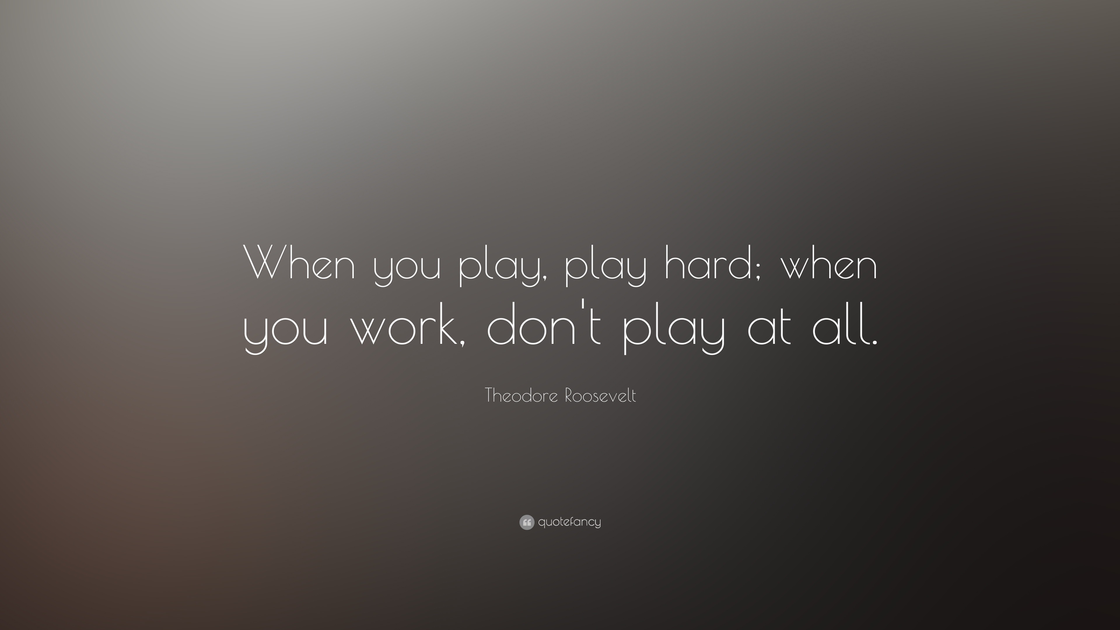 Theodore Roosevelt Quote When You Play Play Hard When You Work Don T Play At All
