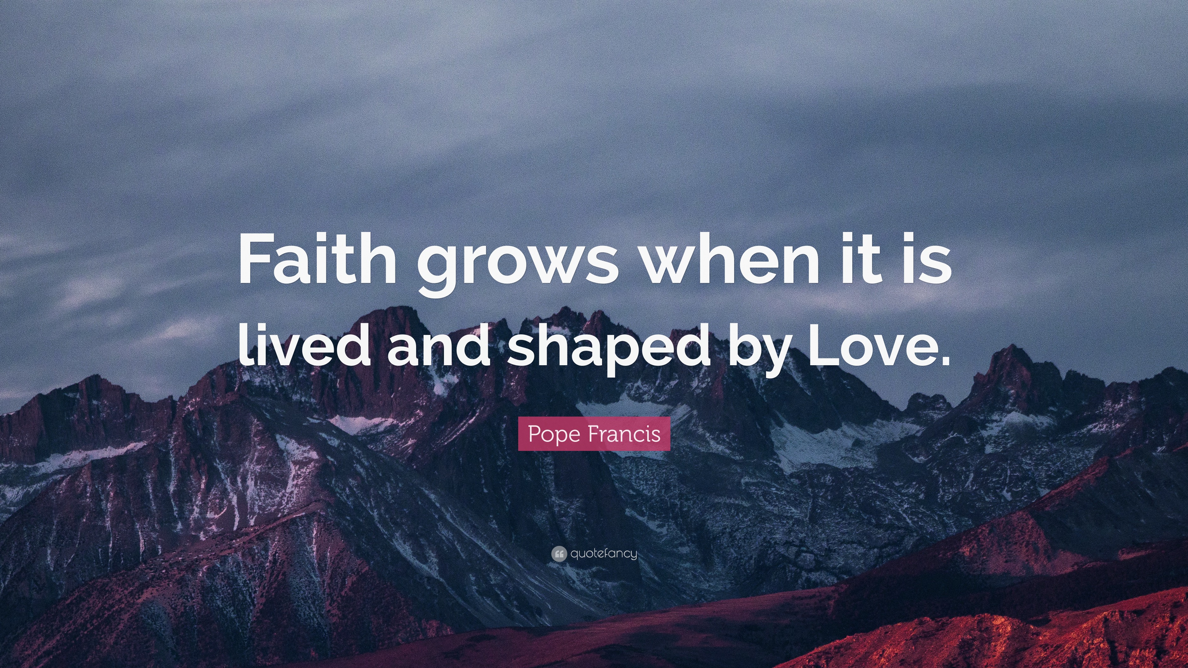 Pope Francis Quote: “Faith grows when it is lived and shaped by Love.”