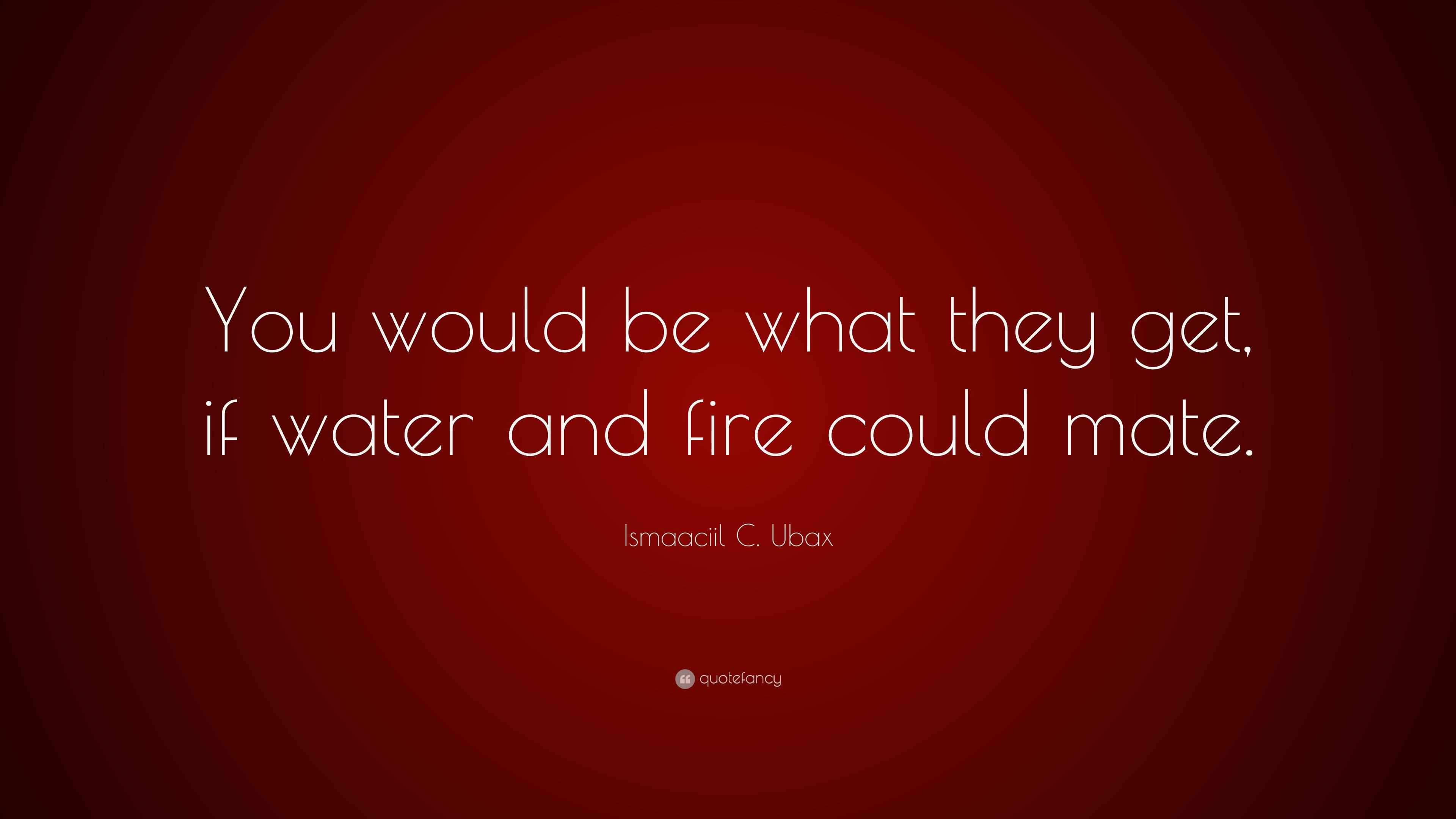 Ismaaciil C. Ubax Quote “You would be what they get, if water and fire