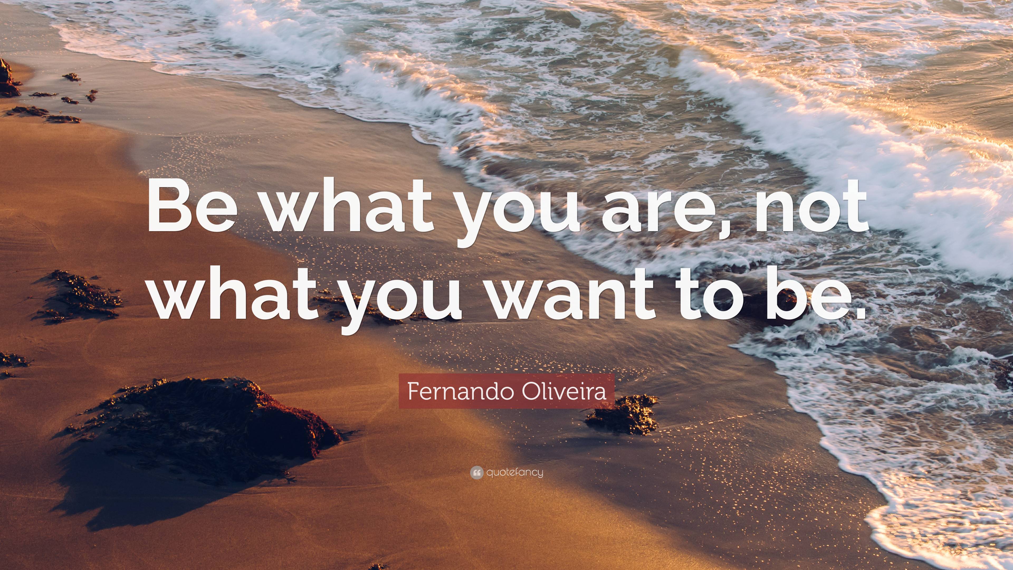 Fernando Oliveira Quote: “Be what you are, not what you want to be.”