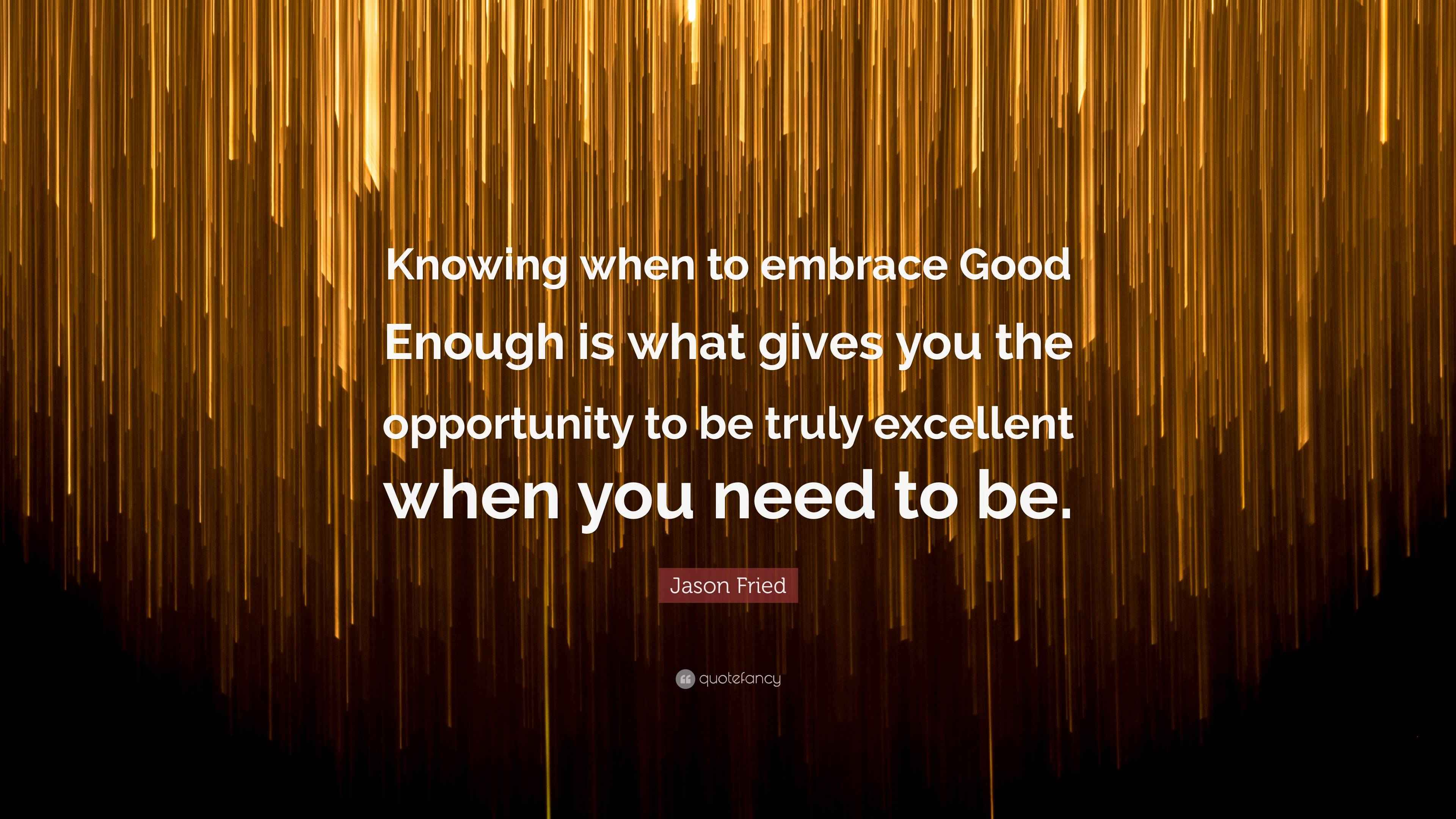 Jason Fried Quote “Knowing when to embrace Good Enough is what gives