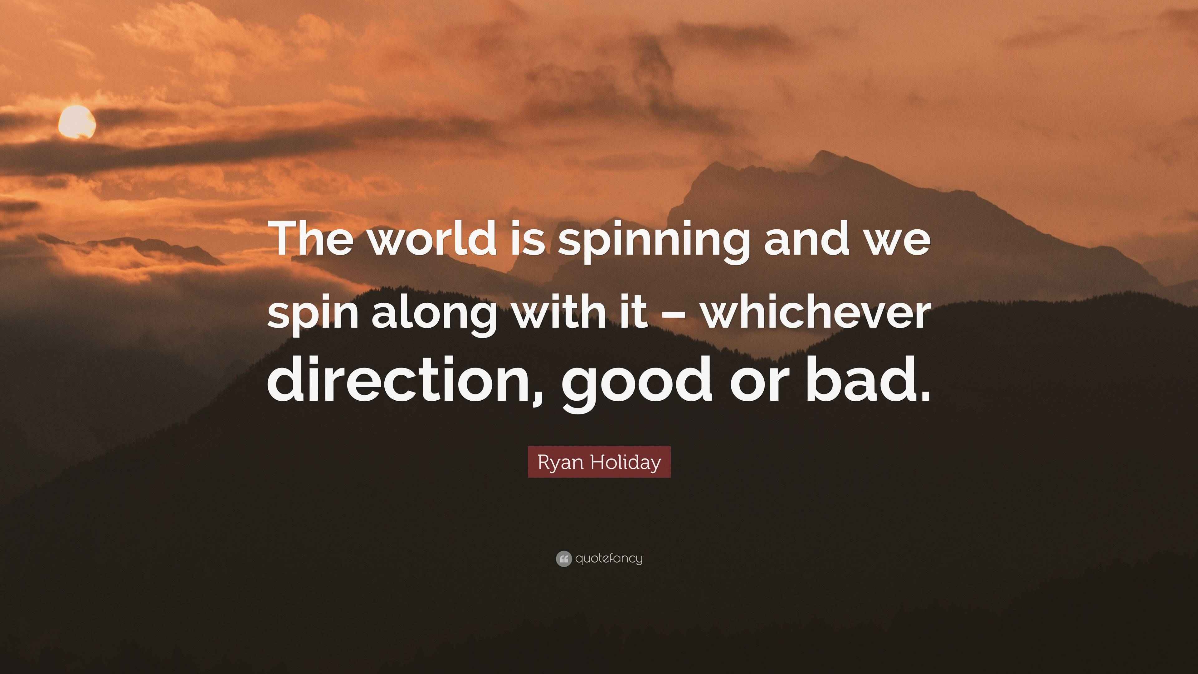 Ryan Holiday Quote “The world is spinning and we spin along with it whichever direction, good